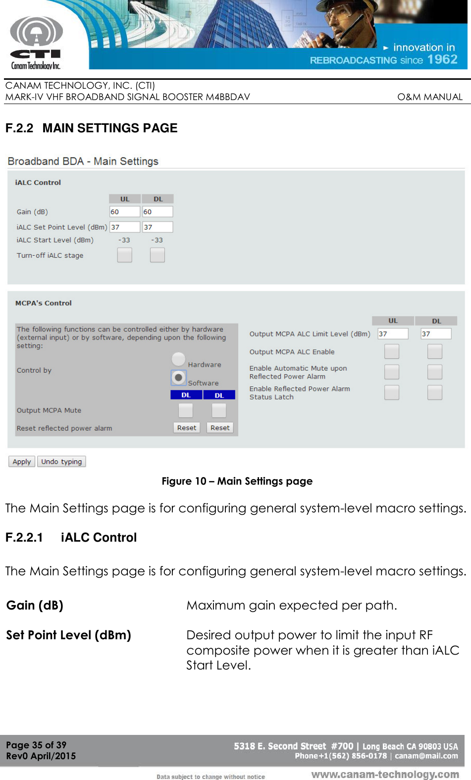        CANAM TECHNOLOGY, INC. (CTI) MARK-IV VHF BROADBAND SIGNAL BOOSTER M4BBDAV                                                         O&amp;M MANUAL  Page 35 of 39 Rev0 April/2015 F.2.2  MAIN SETTINGS PAGE   Figure 10 – Main Settings page  The Main Settings page is for configuring general system-level macro settings.  F.2.2.1  iALC Control The Main Settings page is for configuring general system-level macro settings. Gain (dB) Maximum gain expected per path. Set Point Level (dBm) Desired output power to limit the input RF composite power when it is greater than iALC Start Level. 