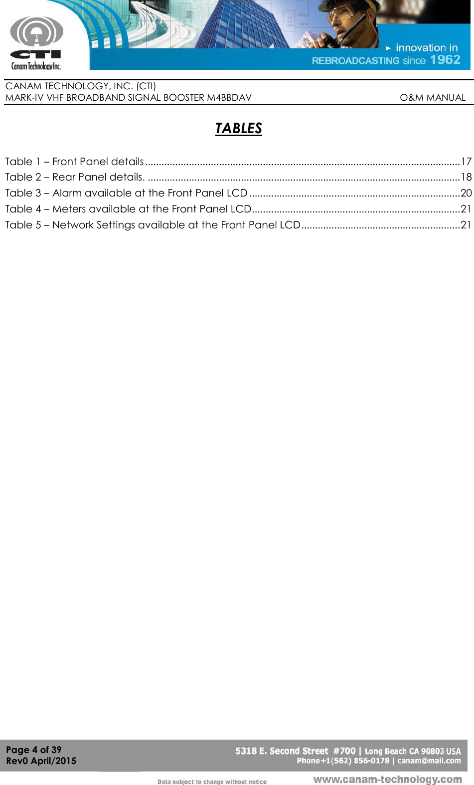        CANAM TECHNOLOGY, INC. (CTI) MARK-IV VHF BROADBAND SIGNAL BOOSTER M4BBDAV                                                         O&amp;M MANUAL  Page 4 of 39 Rev0 April/2015 TABLES  Table 1 – Front Panel details ................................................................................................................... 17 Table 2 – Rear Panel details. .................................................................................................................. 18 Table 3 – Alarm available at the Front Panel LCD ............................................................................. 20 Table 4 – Meters available at the Front Panel LCD............................................................................ 21 Table 5 – Network Settings available at the Front Panel LCD.......................................................... 21 