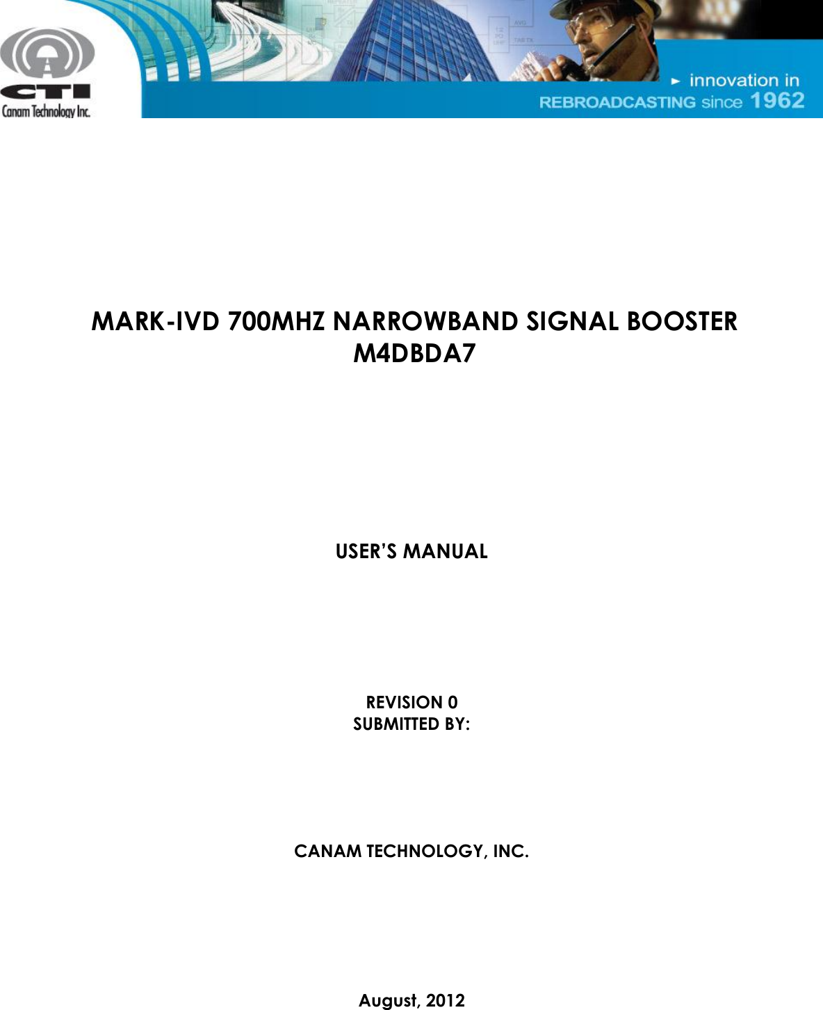        MARK-IVD 700MHZ NARROWBAND SIGNAL BOOSTER M4DBDA7         USER’S MANUAL       REVISION 0 SUBMITTED BY:      CANAM TECHNOLOGY, INC.       August, 2012 