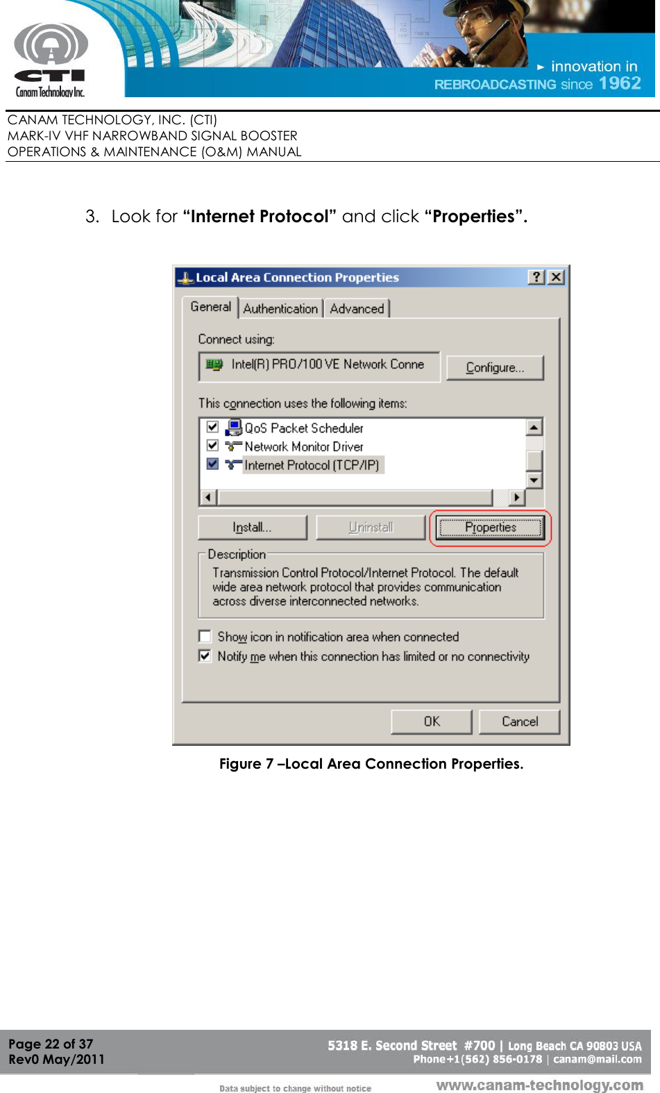        CANAM TECHNOLOGY, INC. (CTI) MARK-IV VHF NARROWBAND SIGNAL BOOSTER  OPERATIONS &amp; MAINTENANCE (O&amp;M) MANUAL   Page 22 of 37  Rev0 May/2011  3. Look for “Internet Protocol” and click “Properties”.   Figure 7 –Local Area Connection Properties.  