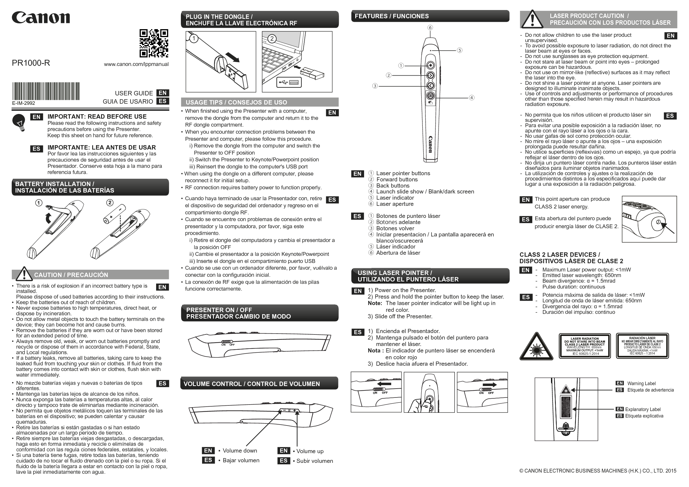 USAGE TIPS / CONSEJOS DE USOPR1000-R www.canon.com/lppmanual PLUG IN THE DONGLE / ENCHUFE LA LLAVE ELECTRÓNICA RF•  When finished using the Presenter with a computer,  remove the dongle from the computer and return it to the   RF dongle compartment.•  When you encounter connection problems between the  Presenter and computer, please follow this procedure.     i) Remove the dongle from the computer and switch the        Presenter to OFF position     ii) Switch the Presenter to Keynote/Powerpoint position     iii) Reinsert the dongle to the computer&apos;s USB port• When using the dongle on a different computer, please  reconnect it for initial setup.•  RF connection requires battery power to function properly.•  Cuando haya terminado de usar la Presentador con, retire   el dispositivo de seguridad del ordenador y regreso en el   compartimiento dongle RF. •  Cuando se encuentre con problemas de conexión entre el  presentador y la computadora, por favor, siga este procedimiento.     i) Retire el dongle del computadora y cambia el presentador a        la posición OFF     ii) Cambie el presentador a la posición Keynote/Powerpoint     iii) Inserte el dongle en el compartimiento puerto USB•  Cuando se use con un ordenador diferente, por favor, vuélvalo a   conectar con la configuración inicial. •  La conexión de RF exige que la alimentación de las pilas  funcione correctamente.FEATURES / FUNCIONES USER GUIDEGUIA DE USARIOENESIMPORTANT: READ BEFORE USEPlease read the following instructions and safety precautions before using the Presenter. Keep this sheet on hand for future reference.IMPORTANTE: LEA ANTES DE USAR Por favor lea las instrucciones siguientes y lasprecauciones de seguridad antes de usar elPresentador. Conserve esta hoja a la mano para referencia futura.   ENES           CAUTION / PRECAUCIÓN •  There is a risk of explosion if an incorrect battery type is  installed.   Please dispose of used batteries according to their instructions. •  Keep the batteries out of reach of children. •  Never expose batteries to high temperatures, direct heat, or     dispose by incineration.•  Do not allow metal objects to touch the battery terminals on the    device; they can become hot and cause burns. •  Remove the batteries if they are worn out or have been stored    for an extended period of time.•  Always remove old, weak, or worn out batteries promptly and    recycle or dispose of them in accordance with Federal, State,   and Local regulations. •  If a battery leaks, remove all batteries, taking care to keep the    leaked fluid from touching your skin or clothes. If fluid from the    battery comes into contact with skin or clothes, flush skin with    water immediately.• No mezcle baterías viejas y nuevas o baterías de tipos  diferentes. •  Mantenga las baterías lejos de alcance de los niños. •  Nunca exponga las baterías a temperaturas altas, al calor      directo y tampoco trate de eliminarlas mediante incineración. •  No permita que objetos metálicos toquen las terminales de las    baterías en el dispositivo; se pueden calentar y causar  quemaduras. •  Retire las baterías si están gastadas o si han estado      almacenadas por un largo período de tiempo. • Retire siempre las baterías viejas desgastadas, o descargadas,    haga esto en forma inmediata y recicle o elimínelas de      conformidad con las regula ciones federales, estatales, y locales. •  Si una batería tiene fugas, retire todas las baterías, teniendo    cuidado de no tocar el fluido drenado con la piel o su ropa. Si el    fluido de la batería llegara a estar en contacto con la piel o ropa,    lave la piel inmediatamente con agua. ENESENES①  Botones de puntero láser②  Botones adelante ③  Botones volver④  Iniclar presentacion / La pantalla aparecerá en      blanco/oscurecerá⑤  Láser indicador⑥  Abertura de láser①  Laser pointer buttons②  Forward buttons ③  Back buttons④  Launch slide show / Blank/dark screen ⑤  Laser indicator⑥  Laser aperture ENES21BATTERY INSTALLATION /  INSTALACIÓN DE LAS BATERÍAS+21PRESENTER ON / OFF PRESENTADOR CAMBIO DE MODOON OFFVOLUME CONTROL / CONTROL DE VOLUMEN▪ Volume up▪ Subir volumenENES▪  Volume down▪  Bajar volumenENES+②⑤⑥③①④USING LASER POINTER / UTILIZANDO EL PUNTERO LÁSER1) Power on the Presenter.  2) Press and hold the pointer button to keep the laser.Note:  The laser pointer indicator will be light up in   red color.   3) Slide off the Presenter.1)  Encienda el Presentador.2)  Mantenga pulsado el botón del puntero para  mantener el láser.Nota : El indicador de puntero láser se encenderá         en color rojo3)  Deslice hacia afuera el Presentador.ENESON OFF ON OFF LASER PRODUCT CAUTION  /   PRECAUCIÓN CON LOS PRODUCTOS LÁSER -  Do not allow children to use the laser product  unsupervised.-  To avoid possible exposure to laser radiation, do not direct the  laser beam at eyes or faces. -  Do not use sunglasses as eye protection equipment.-  Do not stare at laser beam or point into eyes – prolonged  exposure can be hazardous. -  Do not use on mirror-like (reflective) surfaces as it may reflect  the laser into the eye. -  Do not shine a laser pointer at anyone. Laser pointers are  designed to illuminate inanimate objects. -  Use of controls and adjustments or performance of procedures  other than those specified herein may result in hazardous  radiation exposure. -  No permita que los niños utilicen el producto láser sin  supervisión.-  Para evitar una posible exposición a la radiación láser, no  apunte con el rayo láser a los ojos o la cara.-  No usar gafas de sol como protección ocular.-  No mire el rayo láser o apunte a los ojos – una exposición  prolongada puede resultar dañina.-  No utilice superficies (reflexivas) como un espejo, ya que podría  reflejar el láser dentro de los ojos.-  No dirija un puntero láser contra nadie. Los punteros láser están  diseñados para iluminar objetos inanimados.-  La utilización de controles y ajustes o la realización de  procedimientos distintos a los especificados aquí puede dar  lugar a una exposición a la radiación peligrosa.ENESENESThis point aperture can produce CLASS 2 laser energy.Esta abertura del puntero puede producir energía láser de CLASE 2.CLASS 2 LASER DEVICES / DISPOSITIVOS LÁSER DE CLASE 2  -  Maximum Laser power output: &lt;1mW                      -  Emitted laser wavelength: 650nm   -  Beam divergence: α = 1.5mrad  -  Pulse duration: continuous  -  Potencia máxima de salida de láser: &lt;1mW  -  Longitud de onda de láser emitida: 650nm   -  Divergencia del rayo: α = 1.5mrad  -  Duración del impulso: continuoENESIEC 60825-1:2014RADIACIÓN LÁSERNO MIRAR DIRECTAMENTE AL RAYOPRODUCTO LÁSER DE CLASE 2LONGITUD DE ONDA: 650nmSALIDA MÁXIMA: &lt;1mWIEC 60825 – 1:2014WAVELENGTH: 650nmWarning LabelEtiqueta de advertenciaENESExplanatory LabelEtiqueta explicativa ENESE-IM-2992© CANON ELECTRONIC BUSINESS MACHINES (H.K.) CO., LTD. 2015