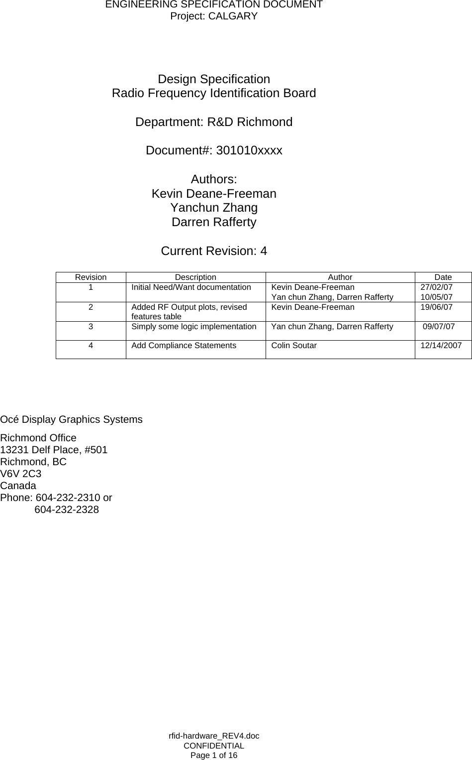 ENGINEERING SPECIFICATION DOCUMENT Project: CALGARY rfid-hardware_REV4.doc CONFIDENTIAL Page 1 of 16   Design Specification Radio Frequency Identification Board  Department: R&amp;D Richmond  Document#: 301010xxxx  Authors:  Kevin Deane-Freeman Yanchun Zhang Darren Rafferty  Current Revision: 4  Revision Description  Author  Date 1  Initial Need/Want documentation  Kevin Deane-Freeman Yan chun Zhang, Darren Rafferty  27/02/07 10/05/07 2  Added RF Output plots, revised features table  Kevin Deane-Freeman  19/06/07 3  Simply some logic implementation  Yan chun Zhang, Darren Rafferty   09/07/07 4  Add Compliance Statements  Colin Soutar  12/14/2007    Oc&eacute; Display Graphics Systems  Richmond Office 13231 Delf Place, #501 Richmond, BC V6V 2C3 Canada Phone: 604-232-2310 or              604-232-2328  