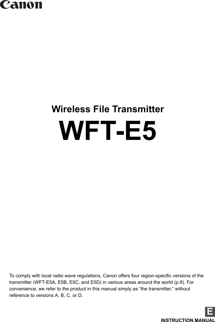 Wireless File TransmitterWFT-E5EINSTRUCTION MANUALTo comply with local radio wave regulations, Canon offers four region-specific versions of the transmitter (WFT-E5A, E5B, E5C, and E5D) in various areas around the world (p.8). For convenience, we refer to the product in this manual simply as “the transmitter,” without reference to versions A, B, C, or D.