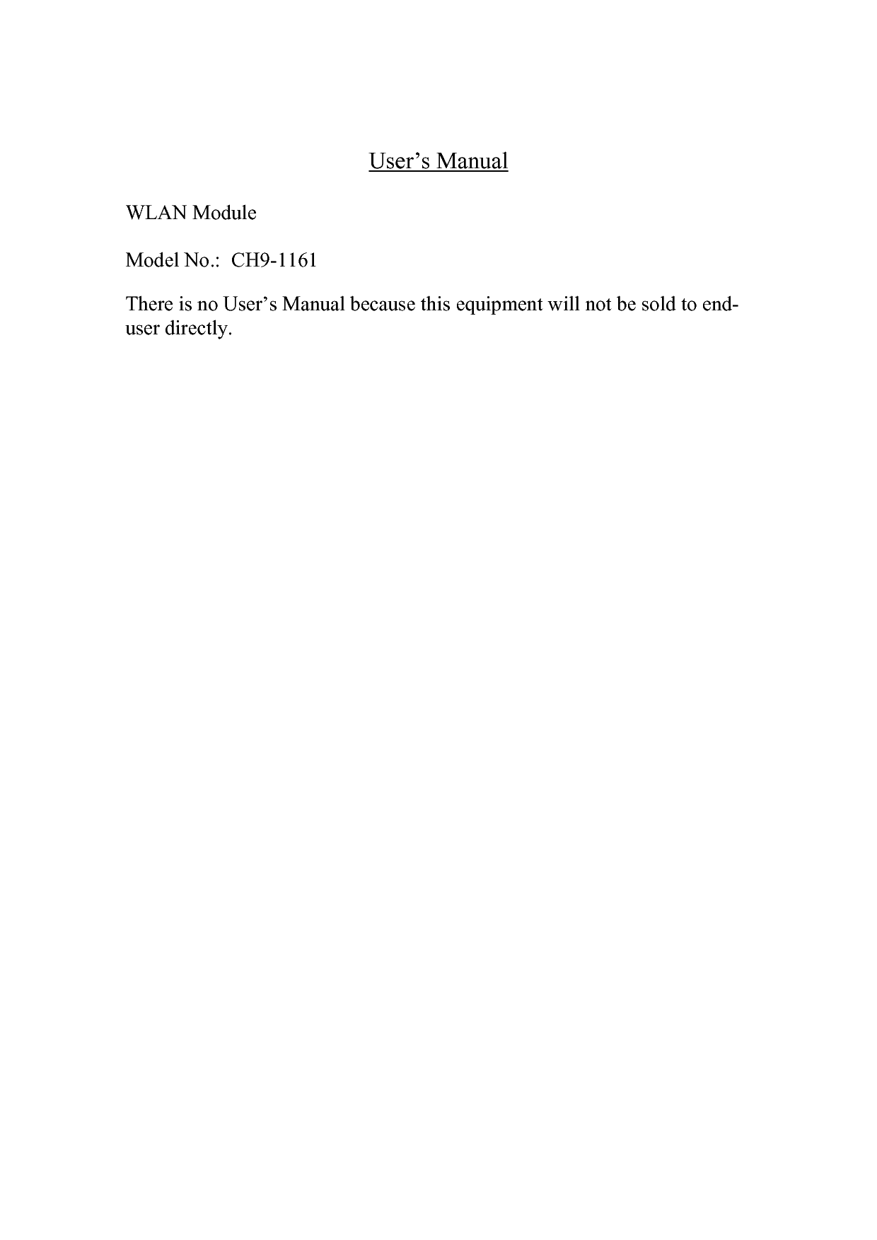 User’s Manual  WLAN Module  Model No.:  CH9-1161  There is no User’s Manual because this equipment will not be sold to end-user directly.  
