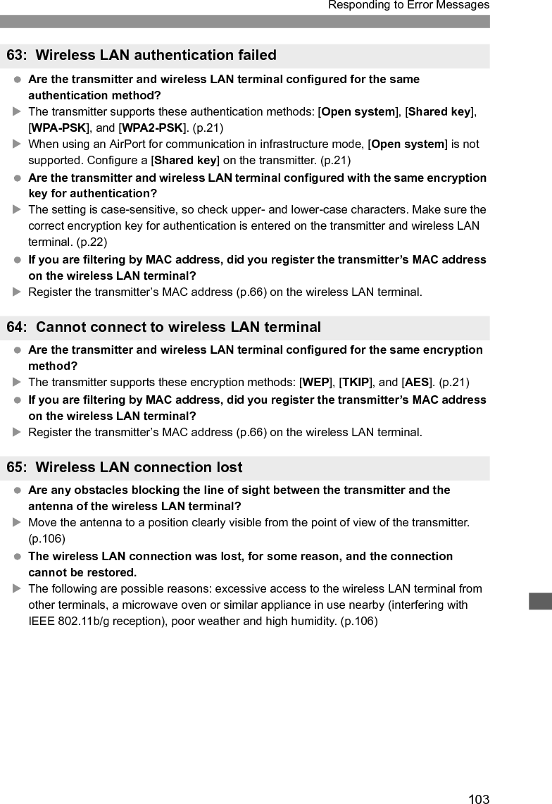 104Responding to Error Messages Are the transmitter and wireless LAN terminal configured with the same encryption key for authentication?XThe setting is case-sensitive, so check upper- and lower-case characters. Make sure the correct encryption key for authentication is entered on the transmitter and wireless LAN terminal. (p.22)Note that if the authentication method is [Open system], an Error 41 (“Cannot connect to FTP server”) is displayed. Are the transmitter and wireless LAN terminal configured for the same encryption method?XThe transmitter supports these encryption methods: [WEP], [TKIP], and [AES]. (p.21) If you are filtering by MAC address, did you register the transmitter’s MAC address on the wireless LAN terminal?XRegister the transmitter’s MAC address (p.66) on the wireless LAN terminal. Have you pressed the Wi-Fi Protected Setup (WPS) button on the wireless LAN terminal for as long as indicated in the wireless LAN terminal instructions?XRefer to the instruction manual for the wireless LAN terminal to determine how long to hold the WPS button.  Are you attempting to establish the connection near the wireless LAN terminal?XTry establishing the connection when both devices are within reach of each other.  Connection is in progress by other wireless LAN terminals in Pushbutton Connection mode (PBC mode) of Wi-Fi Protected Setup (WPS). XWait a while before trying to establish the connection, or try to establish a connection in PIN code connection mode (PIN mode). (p.24)66: Incorrect wireless LAN encryption key67: Incorrect wireless LAN encryption method68: Cannot connect to wireless LAN terminal. Retry from the beginning.69: Multiple wireless LAN terminals have been found. Cannot connect. Retry from the beginning.