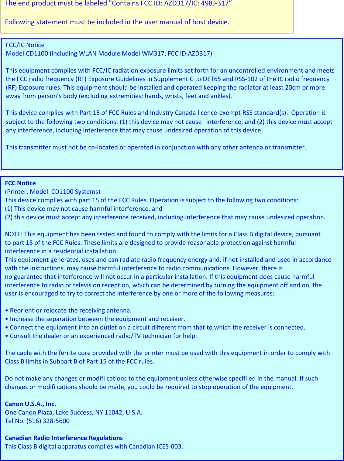 Theendproductmustbelabeled&quot;ContainsFCCID:AZD317/IC:498J‐317”Followingstatementmustbeincludedintheusermanualofhostdevice.FCC/ICNoticeModel:CD1100(including WLAN Module Model WM317 FCC ID:AZD317)Theendproductmustbelabeled&quot;ContainsFCCID:AZD317/IC:498J‐317”Followingstatementmustbeincludedintheusermanualofhostdevice.FCC/ICNoticeModel:CD1100 (includingWLANModuleModelWM317,FCCID:AZD317)ThisequipmentcomplieswithFCC/ICradiationexposurelimitssetforthforanuncontrolledenvironmentandmeetstheFCCradiofrequency(RF)ExposureGuidelinesinSupplementCtoOET65andRSS‐102oftheICradio frequency(RF)Exposurerules.Thisequipmentshouldbeinstalledandoperatedkeepingtheradiatoratleast20cmormoreawayfromperson’sbody(excludingextremities:hands,wrists,feetandankles).This device complies with Part 15 of FCC Rules andIndustry Canada licence‐exempt RSS standard(s)Operation isTheendproductmustbelabeled&quot;ContainsFCCID:AZD317/IC:498J‐317”Followingstatementmustbeincludedintheusermanualofhostdevice.FCC/ICNoticeModel:CD1100 (includingWLANModuleModelWM317,FCCID:AZD317)ThisequipmentcomplieswithFCC/ICradiationexposurelimitssetforthforanuncontrolledenvironmentandmeetstheFCCradiofrequency(RF)ExposureGuidelinesinSupplementCtoOET65andRSS‐102oftheICradio frequency(RF)Exposurerules.Thisequipmentshouldbeinstalledandoperatedkeepingtheradiatoratleast20cmormoreawayfromperson’sbody(excludingextremities:hands,wrists,feetandankles).ThisdevicecomplieswithPart15ofFCCRulesandIndustryCanadalicence‐exemptRSSstandard(s).Operationissubjecttothefollowingtwoconditions:(1)thisdevicemaynotcause interference,and(2)thisdevicemustacceptanyinterference,includinginterferencethatmaycauseundesiredoperationofthisdevice.Thistransmittermustnotbeco‐locatedoroperatedinconjunctionwithanyotherantennaortransmitter.Theendproductmustbelabeled&quot;ContainsFCCID:AZD317/IC:498J‐317”Followingstatementmustbeincludedintheusermanualofhostdevice.FCC/ICNoticeModel:CD1100 (includingWLANModuleModelWM317,FCCID:AZD317)ThisequipmentcomplieswithFCC/ICradiationexposurelimitssetforthforanuncontrolledenvironmentandmeetstheFCCradiofrequency(RF)ExposureGuidelinesinSupplementCtoOET65andRSS‐102oftheICradio frequency(RF)Exposurerules.Thisequipmentshouldbeinstalledandoperatedkeepingtheradiatoratleast20cmormoreawayfromperson’sbody(excludingextremities:hands,wrists,feetandankles).ThisdevicecomplieswithPart15ofFCCRulesandIndustryCanadalicence‐exemptRSSstandard(s).Operationissubjecttothefollowingtwoconditions:(1)thisdevicemaynotcause interference,and(2)thisdevicemustacceptanyinterference,includinginterferencethatmaycauseundesiredoperationofthisdevice.Thistransmittermustnotbeco‐locatedoroperatedinconjunctionwithanyotherantennaortransmitter.FCCNotice(Printer,ModelCD1100Systems)Thisdevicecomplieswithpart15oftheFCCRules.Operationissubjecttothefollowingtwoconditions:(1)Thisdevicemaynotcauseharmfulinterference,and(2)thisdevicemustacceptanyinterferencereceived,includinginterferencethatmaycauseundesiredoperation.NOTE: This equipment has been tested and found to comply with the limits for aClass Bdigital device, pursuantTheendproductmustbelabeled&quot;ContainsFCCID:AZD317/IC:498J‐317”Followingstatementmustbeincludedintheusermanualofhostdevice.FCC/ICNoticeModel:CD1100 (includingWLANModuleModelWM317,FCCID:AZD317)ThisequipmentcomplieswithFCC/ICradiationexposurelimitssetforthforanuncontrolledenvironmentandmeetstheFCCradiofrequency(RF)ExposureGuidelinesinSupplementCtoOET65andRSS‐102oftheICradio frequency(RF)Exposurerules.Thisequipmentshouldbeinstalledandoperatedkeepingtheradiatoratleast20cmormoreawayfromperson’sbody(excludingextremities:hands,wrists,feetandankles).ThisdevicecomplieswithPart15ofFCCRulesandIndustryCanadalicence‐exemptRSSstandard(s).Operationissubjecttothefollowingtwoconditions:(1)thisdevicemaynotcause interference,and(2)thisdevicemustacceptanyinterference,includinginterferencethatmaycauseundesiredoperationofthisdevice.Thistransmittermustnotbeco‐locatedoroperatedinconjunctionwithanyotherantennaortransmitter.FCCNotice(Printer,ModelCD1100Systems)Thisdevicecomplieswithpart15oftheFCCRules.Operationissubjecttothefollowingtwoconditions:(1)Thisdevicemaynotcauseharmfulinterference,and(2)thisdevicemustacceptanyinterferencereceived,includinginterferencethatmaycauseundesiredoperation.NOTE:ThisequipmenthasbeentestedandfoundtocomplywiththelimitsforaClassBdigitaldevice,pursuanttopart15oftheFCCRules.Theselimitsaredesignedtoprovidereasonableprotectionagainstharmfulinterferenceinaresidentialinstallation.Thisequipmentgenerates,usesandcanradiateradiofrequencyenergyand,ifnotinstalledandusedinaccordancewiththeinstructions,maycauseharmfulinterferencetoradiocommunications.However,thereisnoguaranteethatinterferencewillnotoccurinaparticularinstallation.Ifthisequipmentdoescauseharmfulinterferencetoradioortelevisionreception,whichcanbedeterminedbyturningtheequipmentoffandon,theuserisencouragedtotrytocorrecttheinterferencebyoneormoreofthefollowingmeasures:Theendproductmustbelabeled&quot;ContainsFCCID:AZD317/IC:498J‐317”Followingstatementmustbeincludedintheusermanualofhostdevice.FCC/ICNoticeModel:CD1100 (includingWLANModuleModelWM317,FCCID:AZD317)ThisequipmentcomplieswithFCC/ICradiationexposurelimitssetforthforanuncontrolledenvironmentandmeetstheFCCradiofrequency(RF)ExposureGuidelinesinSupplementCtoOET65andRSS‐102oftheICradio frequency(RF)Exposurerules.Thisequipmentshouldbeinstalledandoperatedkeepingtheradiatoratleast20cmormoreawayfromperson’sbody(excludingextremities:hands,wrists,feetandankles).ThisdevicecomplieswithPart15ofFCCRulesandIndustryCanadalicence‐exemptRSSstandard(s).Operationissubjecttothefollowingtwoconditions:(1)thisdevicemaynotcause interference,and(2)thisdevicemustacceptanyinterference,includinginterferencethatmaycauseundesiredoperationofthisdevice.Thistransmittermustnotbeco‐locatedoroperatedinconjunctionwithanyotherantennaortransmitter.FCCNotice(Printer,ModelCD1100Systems)Thisdevicecomplieswithpart15oftheFCCRules.Operationissubjecttothefollowingtwoconditions:(1)Thisdevicemaynotcauseharmfulinterference,and(2)thisdevicemustacceptanyinterferencereceived,includinginterferencethatmaycauseundesiredoperation.NOTE:ThisequipmenthasbeentestedandfoundtocomplywiththelimitsforaClassBdigitaldevice,pursuanttopart15oftheFCCRules.Theselimitsaredesignedtoprovidereasonableprotectionagainstharmfulinterferenceinaresidentialinstallation.Thisequipmentgenerates,usesandcanradiateradiofrequencyenergyand,ifnotinstalledandusedinaccordancewiththeinstructions,maycauseharmfulinterferencetoradiocommunications.However,thereisnoguaranteethatinterferencewillnotoccurinaparticularinstallation.Ifthisequipmentdoescauseharmfulinterferencetoradioortelevisionreception,whichcanbedeterminedbyturningtheequipmentoffandon,theuserisencouragedtotrytocorrecttheinterferencebyoneormoreofthefollowingmeasures:•Reorientorrelocatethereceivingantenna.•Increasetheseparationbetweentheequipmentandreceiver.•Connecttheequipmentintoanoutletonacircuitdifferentfromthattowhichthereceiverisconnected.•Consultthedealeroranexperiencedradio/TVtechnicianforhelp.ThecablewiththeferritecoreprovidedwiththeprintermustbeusedwiththisequipmentinordertocomplywithTheendproductmustbelabeled&quot;ContainsFCCID:AZD317/IC:498J‐317”Followingstatementmustbeincludedintheusermanualofhostdevice.FCC/ICNoticeModel:CD1100 (includingWLANModuleModelWM317,FCCID:AZD317)ThisequipmentcomplieswithFCC/ICradiationexposurelimitssetforthforanuncontrolledenvironmentandmeetstheFCCradiofrequency(RF)ExposureGuidelinesinSupplementCtoOET65andRSS‐102oftheICradio frequency(RF)Exposurerules.Thisequipmentshouldbeinstalledandoperatedkeepingtheradiatoratleast20cmormoreawayfromperson’sbody(excludingextremities:hands,wrists,feetandankles).ThisdevicecomplieswithPart15ofFCCRulesandIndustryCanadalicence‐exemptRSSstandard(s).Operationissubjecttothefollowingtwoconditions:(1)thisdevicemaynotcause interference,and(2)thisdevicemustacceptanyinterference,includinginterferencethatmaycauseundesiredoperationofthisdevice.Thistransmittermustnotbeco‐locatedoroperatedinconjunctionwithanyotherantennaortransmitter.FCCNotice(Printer,ModelCD1100Systems)Thisdevicecomplieswithpart15oftheFCCRules.Operationissubjecttothefollowingtwoconditions:(1)Thisdevicemaynotcauseharmfulinterference,and(2)thisdevicemustacceptanyinterferencereceived,includinginterferencethatmaycauseundesiredoperation.NOTE:ThisequipmenthasbeentestedandfoundtocomplywiththelimitsforaClassBdigitaldevice,pursuanttopart15oftheFCCRules.Theselimitsaredesignedtoprovidereasonableprotectionagainstharmfulinterferenceinaresidentialinstallation.Thisequipmentgenerates,usesandcanradiateradiofrequencyenergyand,ifnotinstalledandusedinaccordancewiththeinstructions,maycauseharmfulinterferencetoradiocommunications.However,thereisnoguaranteethatinterferencewillnotoccurinaparticularinstallation.Ifthisequipmentdoescauseharmfulinterferencetoradioortelevisionreception,whichcanbedeterminedbyturningtheequipmentoffandon,theuserisencouragedtotrytocorrecttheinterferencebyoneormoreofthefollowingmeasures:•Reorientorrelocatethereceivingantenna.•Increasetheseparationbetweentheequipmentandreceiver.•Connecttheequipmentintoanoutletonacircuitdifferentfromthattowhichthereceiverisconnected.•Consultthedealeroranexperiencedradio/TVtechnicianforhelp.ThecablewiththeferritecoreprovidedwiththeprintermustbeusedwiththisequipmentinordertocomplywithClassBlimitsinSubpartBofPart15oftheFCCrules.Donotmakeanychangesormodificationstotheequipmentunlessotherwisespecifiedinthemanual.Ifsuchchangesormodificationsshouldbemade,youcouldberequiredtostopoperationoftheequipment.CanonU.S.A.,Inc.OneCanonPlaza,LakeSuccess,NY11042,U.S.A.TlN(516) 3285600Theendproductmustbelabeled&quot;ContainsFCCID:AZD317/IC:498J‐317”Followingstatementmustbeincludedintheusermanualofhostdevice.FCC/ICNoticeModel:CD1100 (includingWLANModuleModelWM317,FCCID:AZD317)ThisequipmentcomplieswithFCC/ICradiationexposurelimitssetforthforanuncontrolledenvironmentandmeetstheFCCradiofrequency(RF)ExposureGuidelinesinSupplementCtoOET65andRSS‐102oftheICradio frequency(RF)Exposurerules.Thisequipmentshouldbeinstalledandoperatedkeepingtheradiatoratleast20cmormoreawayfromperson’sbody(excludingextremities:hands,wrists,feetandankles).ThisdevicecomplieswithPart15ofFCCRulesandIndustryCanadalicence‐exemptRSSstandard(s).Operationissubjecttothefollowingtwoconditions:(1)thisdevicemaynotcause interference,and(2)thisdevicemustacceptanyinterference,includinginterferencethatmaycauseundesiredoperationofthisdevice.Thistransmittermustnotbeco‐locatedoroperatedinconjunctionwithanyotherantennaortransmitter.FCCNotice(Printer,ModelCD1100Systems)Thisdevicecomplieswithpart15oftheFCCRules.Operationissubjecttothefollowingtwoconditions:(1)Thisdevicemaynotcauseharmfulinterference,and(2)thisdevicemustacceptanyinterferencereceived,includinginterferencethatmaycauseundesiredoperation.NOTE:ThisequipmenthasbeentestedandfoundtocomplywiththelimitsforaClassBdigitaldevice,pursuanttopart15oftheFCCRules.Theselimitsaredesignedtoprovidereasonableprotectionagainstharmfulinterferenceinaresidentialinstallation.Thisequipmentgenerates,usesandcanradiateradiofrequencyenergyand,ifnotinstalledandusedinaccordancewiththeinstructions,maycauseharmfulinterferencetoradiocommunications.However,thereisnoguaranteethatinterferencewillnotoccurinaparticularinstallation.Ifthisequipmentdoescauseharmfulinterferencetoradioortelevisionreception,whichcanbedeterminedbyturningtheequipmentoffandon,theuserisencouragedtotrytocorrecttheinterferencebyoneormoreofthefollowingmeasures:•Reorientorrelocatethereceivingantenna.•Increasetheseparationbetweentheequipmentandreceiver.•Connecttheequipmentintoanoutletonacircuitdifferentfromthattowhichthereceiverisconnected.•Consultthedealeroranexperiencedradio/TVtechnicianforhelp.ThecablewiththeferritecoreprovidedwiththeprintermustbeusedwiththisequipmentinordertocomplywithClassBlimitsinSubpartBofPart15oftheFCCrules.Donotmakeanychangesormodificationstotheequipmentunlessotherwisespecifiedinthemanual.Ifsuchchangesormodificationsshouldbemade,youcouldberequiredtostopoperationoftheequipment.CanonU.S.A.,Inc.OneCanonPlaza,LakeSuccess,NY11042,U.S.A.TelNo.(516)328‐5600CanadianRadioInterferenceRegulationsThisClassBdigitalapparatuscomplieswithCanadianICES‐003.