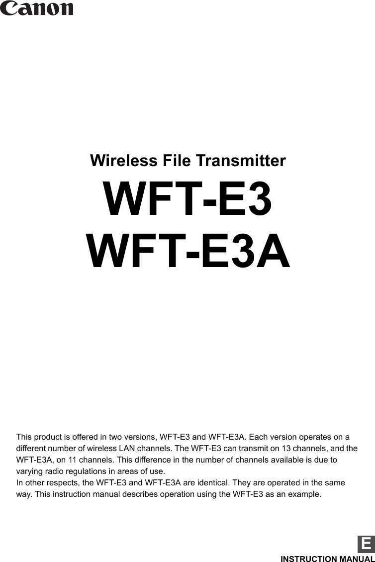 Wireless File TransmitterWFT-E3WFT-E3AEINSTRUCTION MANUALThis product is offered in two versions, WFT-E3 and WFT-E3A. Each version operates on a different number of wireless LAN channels. The WFT-E3 can transmit on 13 channels, and the WFT-E3A, on 11 channels. This difference in the number of channels available is due to varying radio regulations in areas of use.In other respects, the WFT-E3 and WFT-E3A are identical. They are operated in the same way. This instruction manual describes operation using the WFT-E3 as an example.