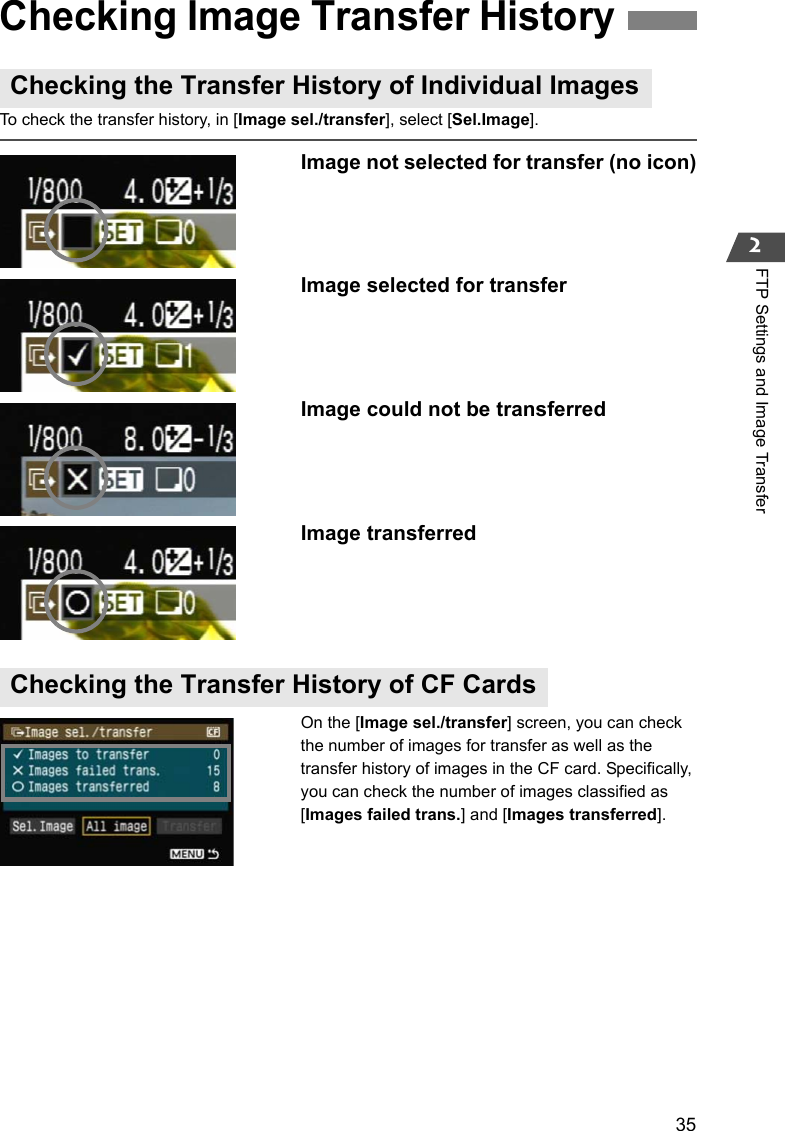 352FTP Settings and Image TransferTo check the transfer history, in [Image sel./transfer], select [Sel.Image].Image not selected for transfer (no icon)Image selected for transfer Image could not be transferredImage transferredOn the [Image sel./transfer] screen, you can check the number of images for transfer as well as the transfer history of images in the CF card. Specifically, you can check the number of images classified as [Images failed trans.] and [Images transferred].Checking Image Transfer HistoryChecking the Transfer History of Individual ImagesChecking the Transfer History of CF Cards