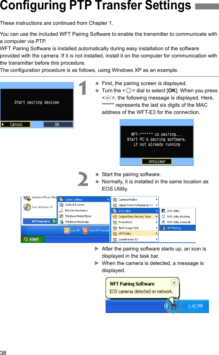 38These instructions are continued from Chapter 1.You can use the included WFT Pairing Software to enable the transmitter to communicate with a computer via PTP.WFT Pairing Software is installed automatically during easy installation of the software provided with the camera. If it is not installed, install it on the computer for communication with the transmitter before this procedure.The configuration procedure is as follows, using Windows XP as an example.1 First, the pairing screen is displayed. Turn the &lt;5&gt; dial to select [OK]. When you press &lt;0&gt;, the following message is displayed. Here, ****** represents the last six digits of the MAC address of the WFT-E3 for the connection.2 Start the pairing software. Normally, it is installed in the same location as EOS Utility.XAfter the pairing software starts up, an icon is displayed in the task bar.XWhen the camera is detected, a message is displayed.Configuring PTP Transfer Settings