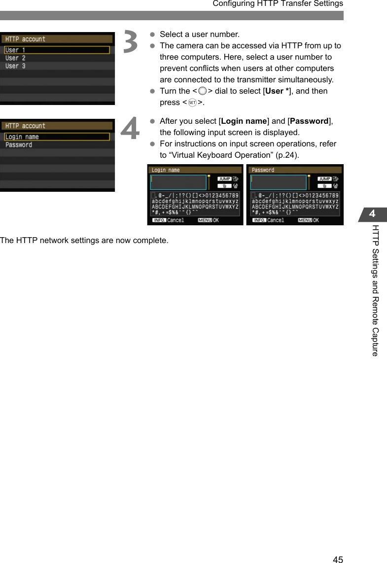 45Configuring HTTP Transfer Settings4HTTP Settings and Remote Capture3 Select a user number. The camera can be accessed via HTTP from up to three computers. Here, select a user number to prevent conflicts when users at other computers are connected to the transmitter simultaneously. Turn the &lt;5&gt; dial to select [User *], and then press &lt;0&gt;.4 After you select [Login name] and [Password], the following input screen is displayed. For instructions on input screen operations, refer to “Virtual Keyboard Operation” (p.24).The HTTP network settings are now complete.