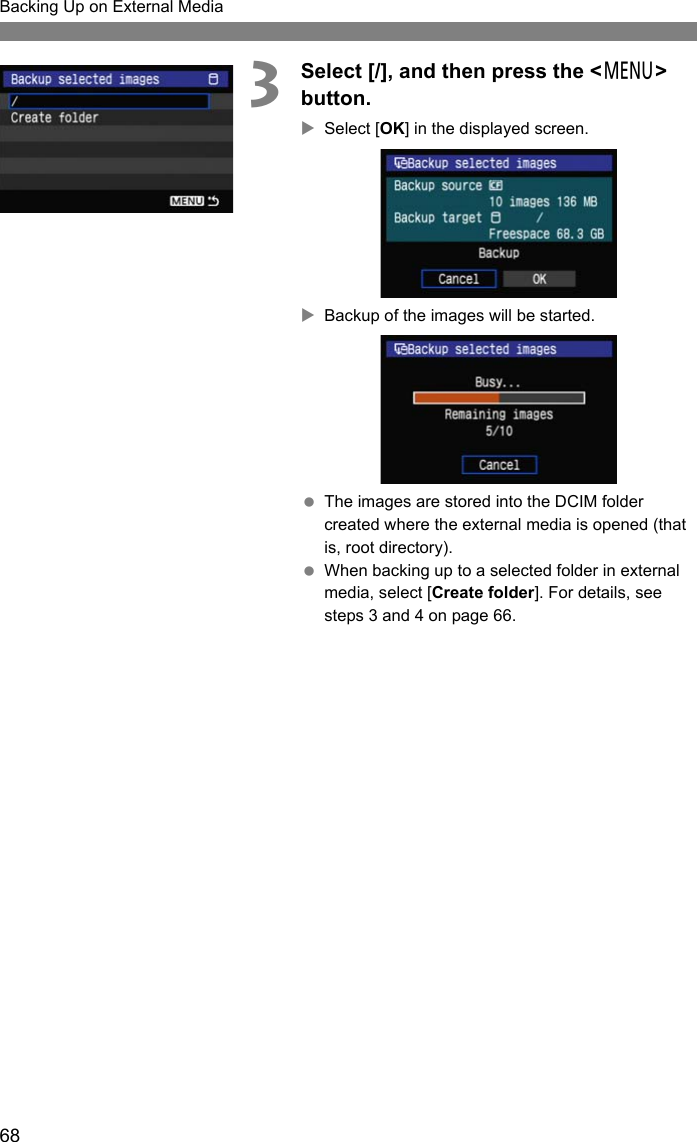 68Backing Up on External Media3Select [/], and then press the &lt;7&gt; button.XSelect [OK] in the displayed screen.XBackup of the images will be started. The images are stored into the DCIM folder created where the external media is opened (that is, root directory). When backing up to a selected folder in external media, select [Create folder]. For details, see steps 3 and 4 on page 66.