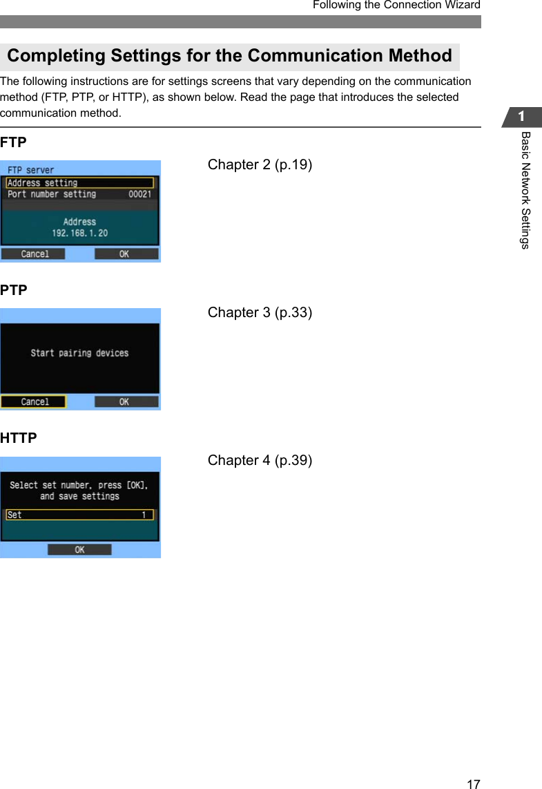 171Following the Connection WizardBasic Network SettingsThe following instructions are for settings screens that vary depending on the communication method (FTP, PTP, or HTTP), as shown below. Read the page that introduces the selected communication method.FTPChapter 2 (p.19)PTPChapter 3 (p.33)HTTPChapter 4 (p.39)Completing Settings for the Communication Method