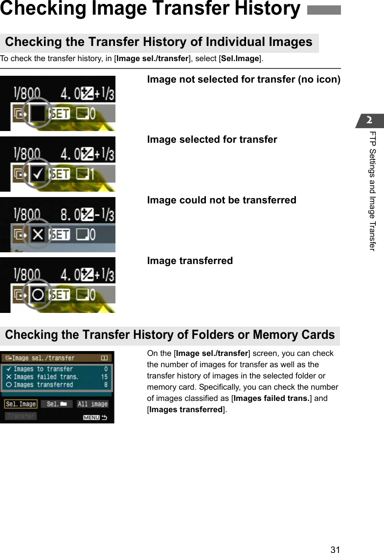 312FTP Settings and Image TransferTo check the transfer history, in [Image sel./transfer], select [Sel.Image].Image not selected for transfer (no icon)Image selected for transfer Image could not be transferredImage transferredOn the [Image sel./transfer] screen, you can check the number of images for transfer as well as the transfer history of images in the selected folder or memory card. Specifically, you can check the number of images classified as [Images failed trans.] and [Images transferred].Checking Image Transfer HistoryChecking the Transfer History of Individual ImagesChecking the Transfer History of Folders or Memory Cards