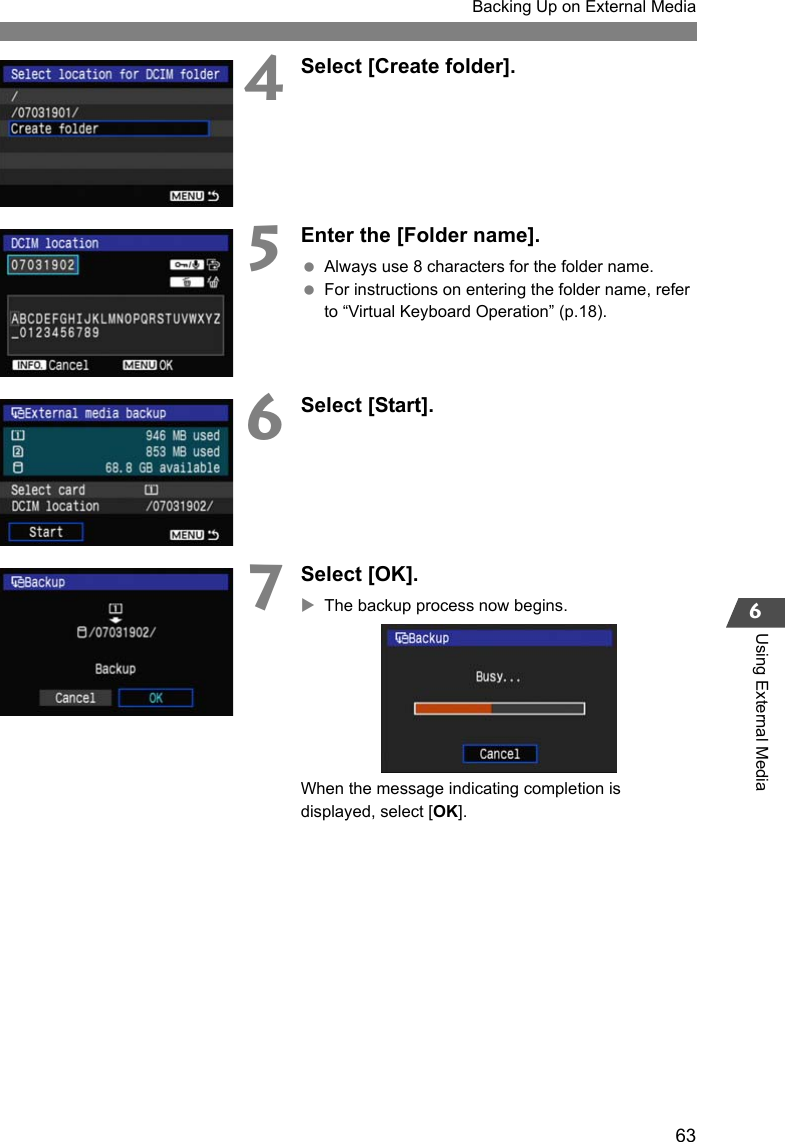 63Backing Up on External Media6Using External Media4Select [Create folder].5Enter the [Folder name]. Always use 8 characters for the folder name. For instructions on entering the folder name, refer to “Virtual Keyboard Operation” (p.18).6Select [Start].7Select [OK].XThe backup process now begins.When the message indicating completion is displayed, select [OK].