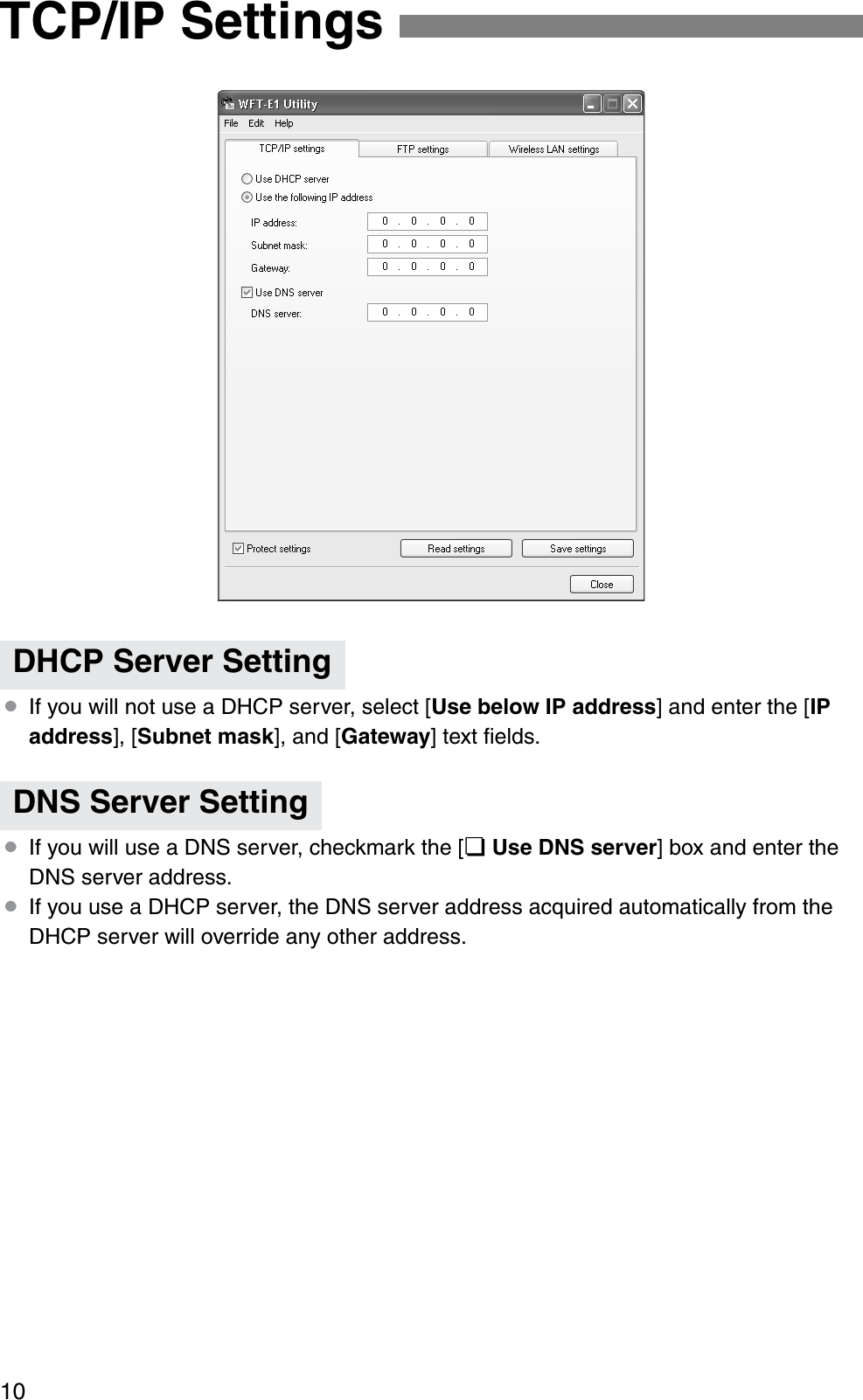 10¡If you will not use a DHCP server, select [Use below IP address] and enter the [IPaddress], [Subnet mask], and [Gateway] text ﬁelds.¡If you will use a DNS server, checkmark the [¢Use DNS server] box and enter the DNS server address.¡If you use a DHCP server, the DNS server address acquired automatically from the DHCP server will override any other address.TCP/IP SettingsDHCP Server SettingDNS Server Setting