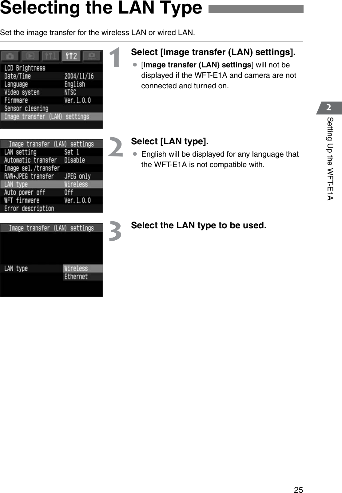 252Setting Up the WFT-E1ASet the image transfer for the wireless LAN or wired LAN.1Select [Image transfer (LAN) settings].¡[Image transfer (LAN) settings] will not be displayed if the WFT-E1A and camera are not connected and turned on.2Select [LAN type].¡English will be displayed for any language that the WFT-E1A is not compatible with.3Select the LAN type to be used.Selecting the LAN Type