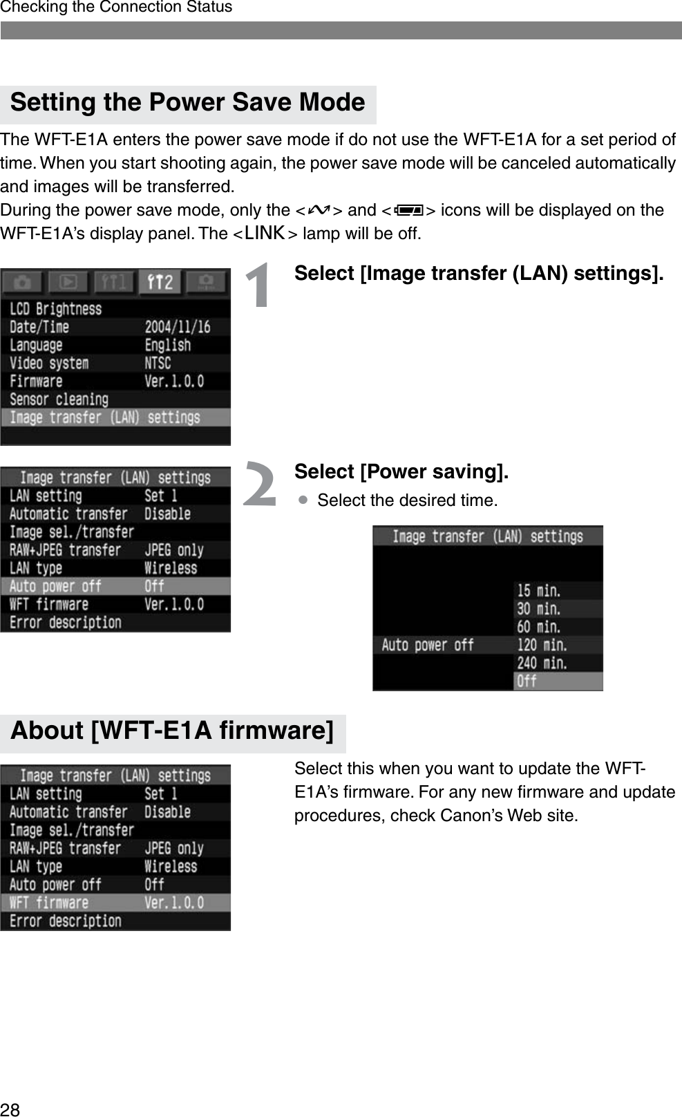 28Checking the Connection StatusThe WFT-E1A enters the power save mode if do not use the WFT-E1A for a set period of time. When you start shooting again, the power save mode will be canceled automatically and images will be transferred.During the power save mode, only the &lt;D&gt; and &lt;P&gt; icons will be displayed on the WFT-E1A’s display panel. The &lt;4&gt; lamp will be off.1Select [Image transfer (LAN) settings].2Select [Power saving].¡Select the desired time.Select this when you want to update the WFT-E1A’s ﬁrmware. For any new ﬁrmware and update procedures, check Canon’s Web site. Setting the Power Save ModeAbout [WFT-E1A firmware]