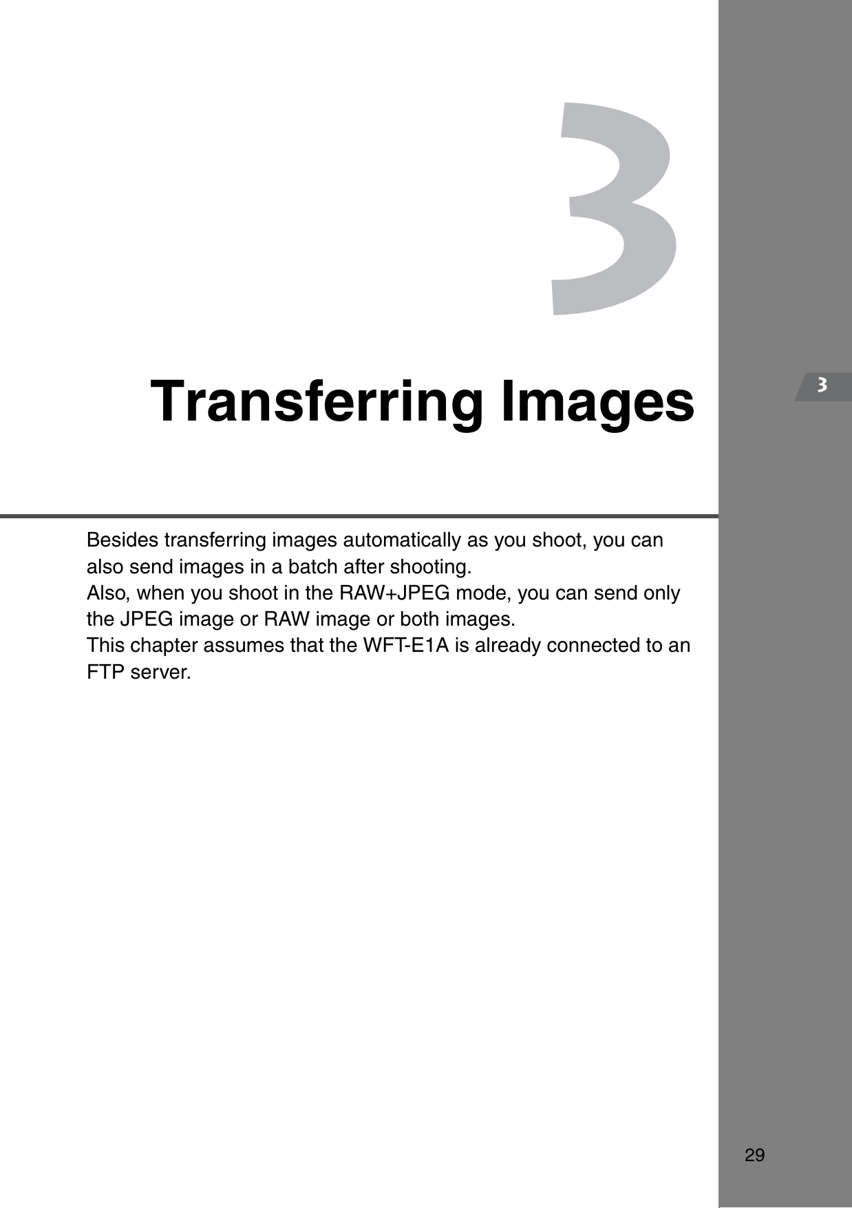 2933Transferring ImagesBesides transferring images automatically as you shoot, you can also send images in a batch after shooting.Also, when you shoot in the RAW+JPEG mode, you can send only the JPEG image or RAW image or both images.This chapter assumes that the WFT-E1A is already connected to an FTP server.