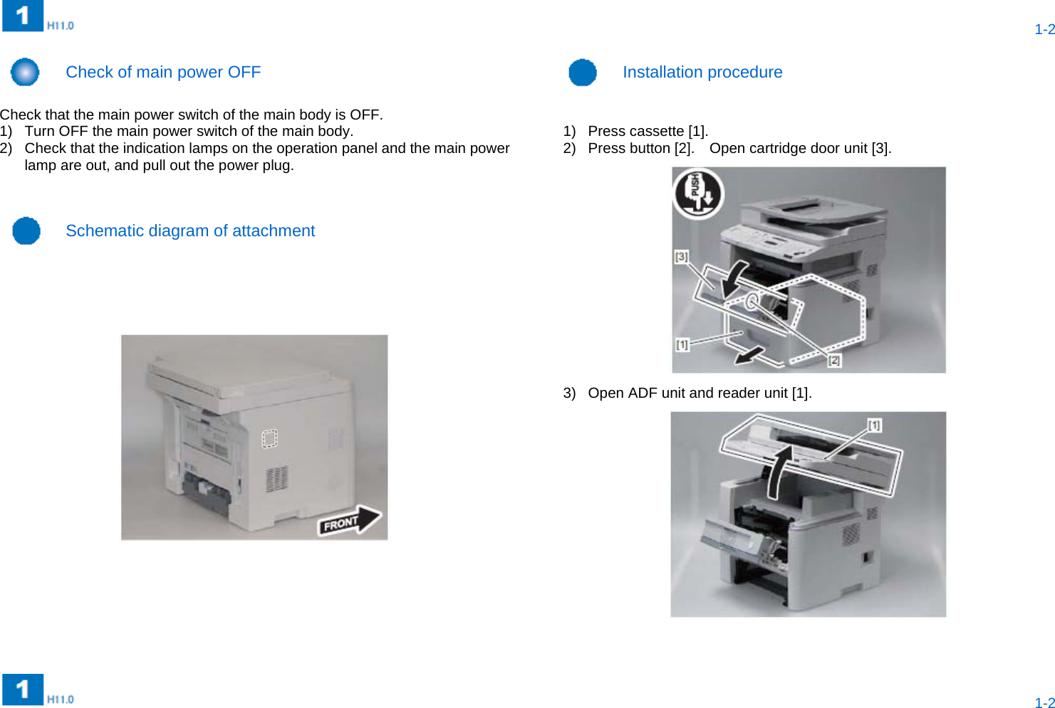  1-2  1-2   Check of main power OFF  Installation procedure  Check that the main power switch of the main body is OFF. 1)  Turn OFF the main power switch of the main body. 2)  Check that the indication lamps on the operation panel and the main power lamp are out, and pull out the power plug.    1) Press cassette [1]. 2)  Press button [2].    Open cartridge door unit [3].  3)  Open ADF unit and reader unit [1].   Schematic diagram of attachment   