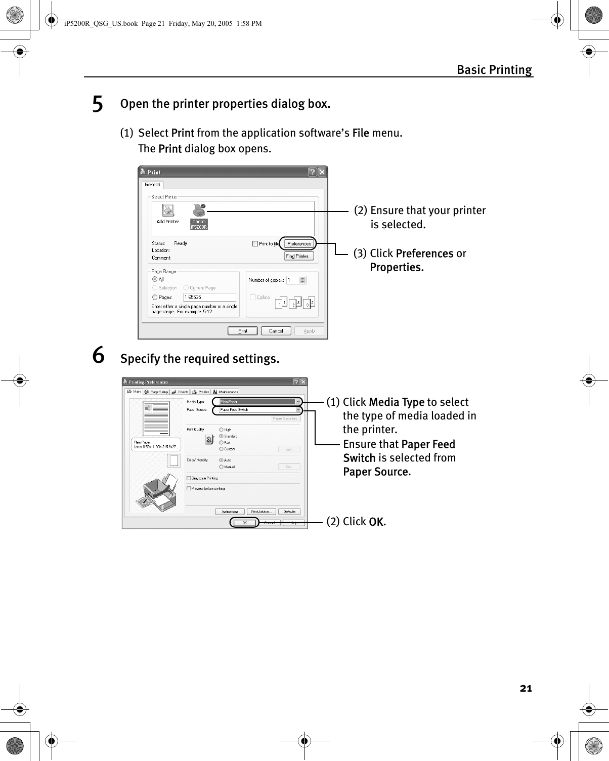 Basic Printing215Open the printer properties dialog box.(1) Select Print from the application software’s File menu.The Print dialog box opens.6Specify the required settings.(2) Ensure that your printer is selected. (3) Click Preferences or Properties.(1) Click Media Type to select the type of media loaded in the printer.(2) Click OK. Ensure that Paper Feed Switch is selected from Paper Source.iP5200R_QSG_US.book  Page 21  Friday, May 20, 2005  1:58 PM