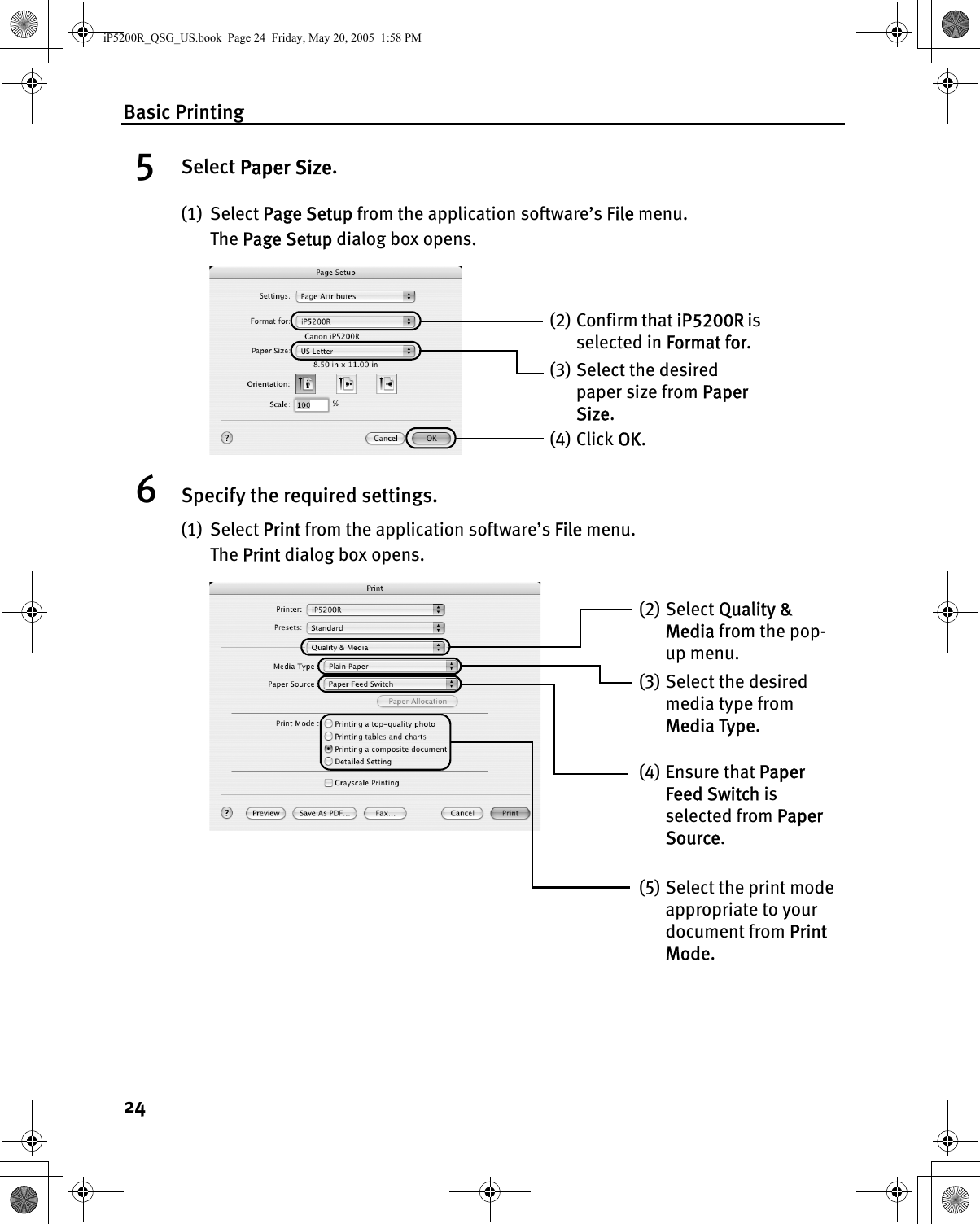 Basic Printing245Select Paper Size.(1) Select Page Setup from the application software’s File menu. The Page Setup dialog box opens.6Specify the required settings.(1) Select Print from the application software’s File menu.The Print dialog box opens.(3) Select the desired paper size from Paper Size.(4) Click OK.(2) Confirm that iP5200R is selected in Format for.(2) Select Quality &amp; Media from the pop-up menu.(3) Select the desired media type from Media Type.(5) Select the print mode appropriate to your document from Print Mode.(4) Ensure that Paper Feed Switch is selected from Paper Source.iP5200R_QSG_US.book  Page 24  Friday, May 20, 2005  1:58 PM