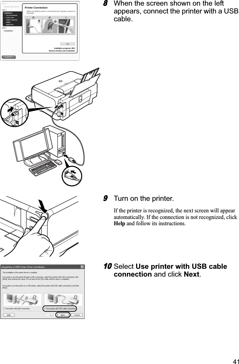 418When the screen shown on the left appears, connect the printer with a USB cable.9Turn on the printer. If the printer is recognized, the next screen will appear automatically. If the connection is not recognized, click Help and follow its instructions.10Select Use printer with USB cable connection and click Next.