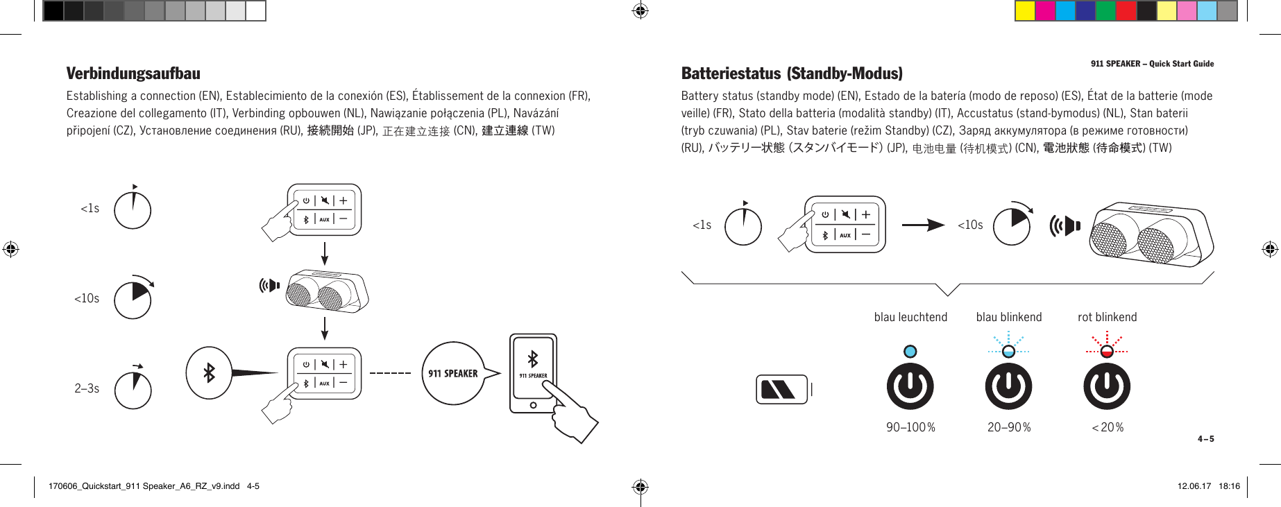 911 SPEAKER &ndash; Quick Start Guide4 &ndash; 5Verbindungsaufbau Batteriestatus (Standby-Modus)Establishing a connection (EN), Establecimiento de la conexi&oacute;n (ES), &Eacute;tablissement de la connexion (FR),  Creazione del collegamento (IT), Verbinding opbouwen (NL), Nawiązanie połączenia (PL), Nav&aacute;z&aacute;n&iacute;  připojen&iacute; (CZ), Установление соединения (RU), 接続開始 (JP), 正在建立连接 (CN), 建立連線 (TW)Battery status (standby mode) (EN), Estado de la bater&iacute;a (modo de reposo) (ES), &Eacute;tat de la batterie (mode veille) (FR), Stato della batteria (modalit&agrave; standby) (IT), Accustatus (stand-bymodus) (NL), Stan baterii (tryb czuwania) (PL), Stav baterie (režim Standby) (CZ), Заряд аккумулятора (в режиме готовности) (RU), バ ッ テ リ ー 状 態（ ス タ ン バ イ モ ー ド ）(JP), 电池电量 (待机模式) (CN), 電池狀態 (待命模式) (TW)blau leuchtend blau blinkend rot blinkend<10s<1s<1s<10s2&ndash;3s90&ndash;10 0 % 20&ndash;90 % < 20 %170606_Quickstart_911 Speaker_A6_RZ_v9.indd   4-5 12.06.17   18:16