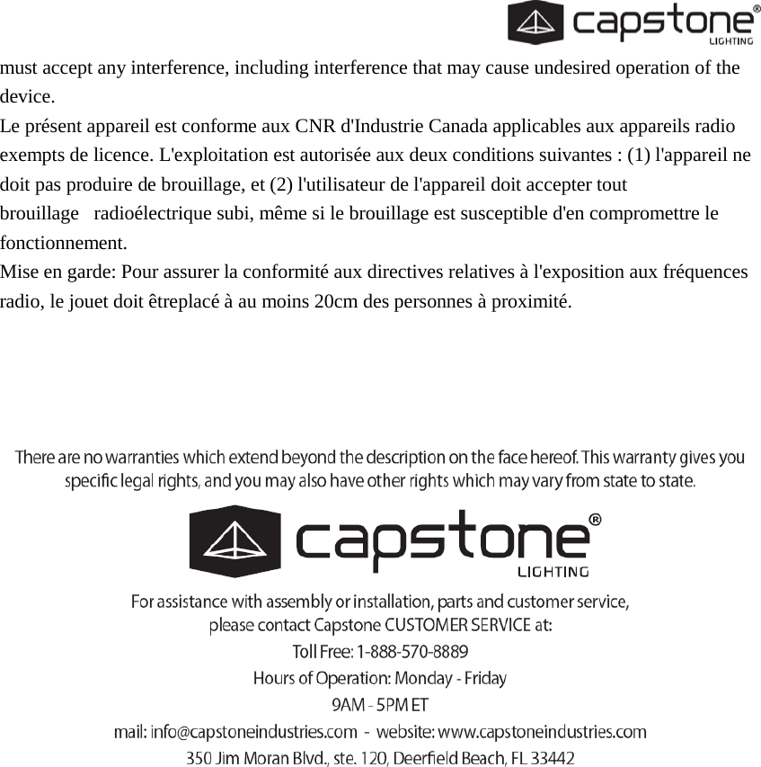  must accept any interference, including interference that may cause undesired operation of the device. Le présent appareil est conforme aux CNR d&apos;Industrie Canada applicables aux appareils radio exempts de licence. L&apos;exploitation est autorisée aux deux conditions suivantes : (1) l&apos;appareil ne doit pas produire de brouillage, et (2) l&apos;utilisateur de l&apos;appareil doit accepter tout brouillage   radioélectrique subi, même si le brouillage est susceptible d&apos;en compromettre le fonctionnement. Mise en garde: Pour assurer la conformité aux directives relatives à l&apos;exposition aux fréquences radio, le jouet doit êtreplacé à au moins 20cm des personnes à proximité.         