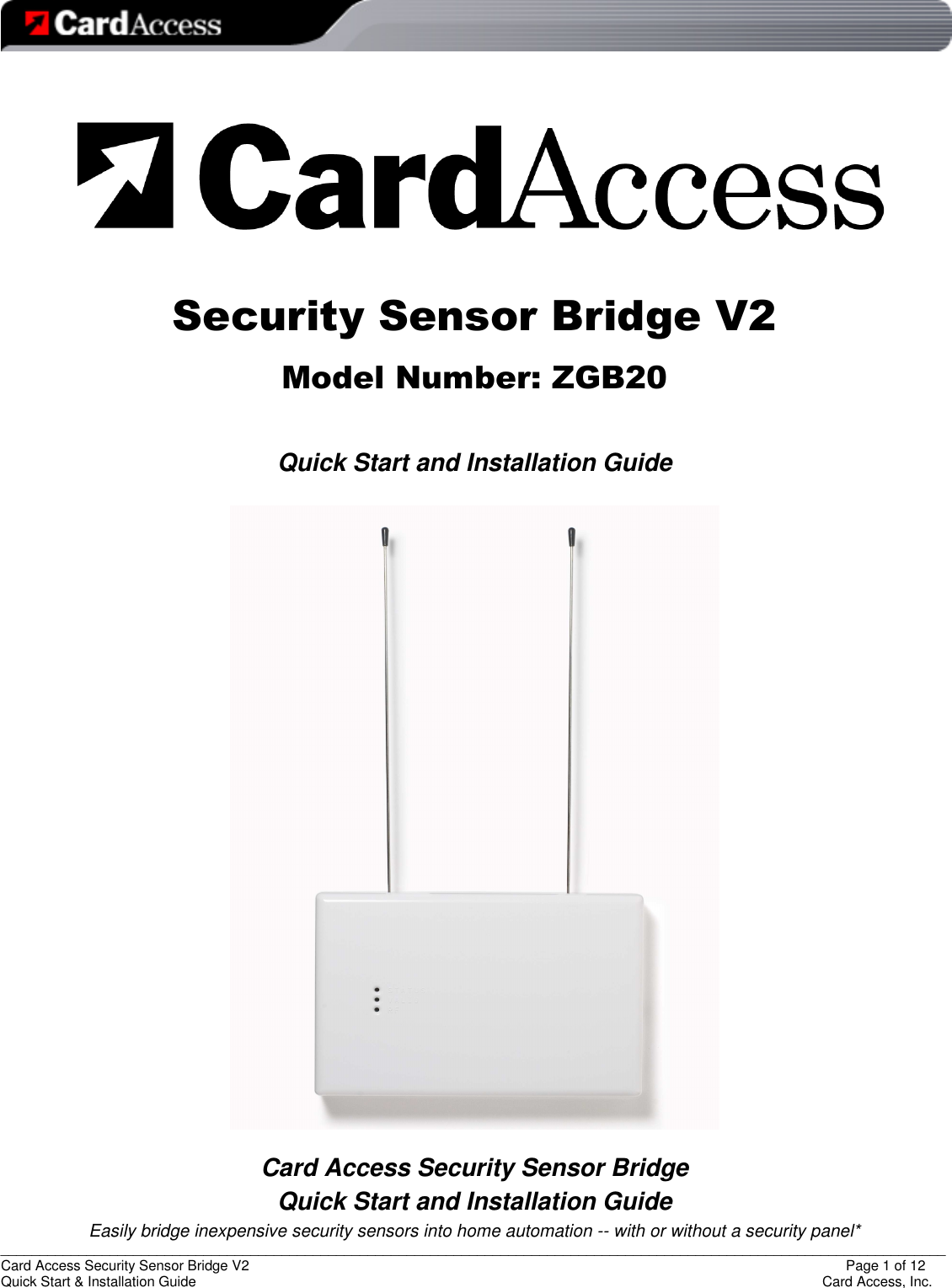   _________________________________________________________________________________________________________________________ Card Access Security Sensor Bridge V2                  Page 1 of 12 Quick Start &amp; Installation Guide      Card Access, Inc.    Security Sensor Bridge V2 Model Number: ZGB20  Quick Start and Installation Guide    Card Access Security Sensor Bridge Quick Start and Installation Guide Easily bridge inexpensive security sensors into home automation -- with or without a security panel* 