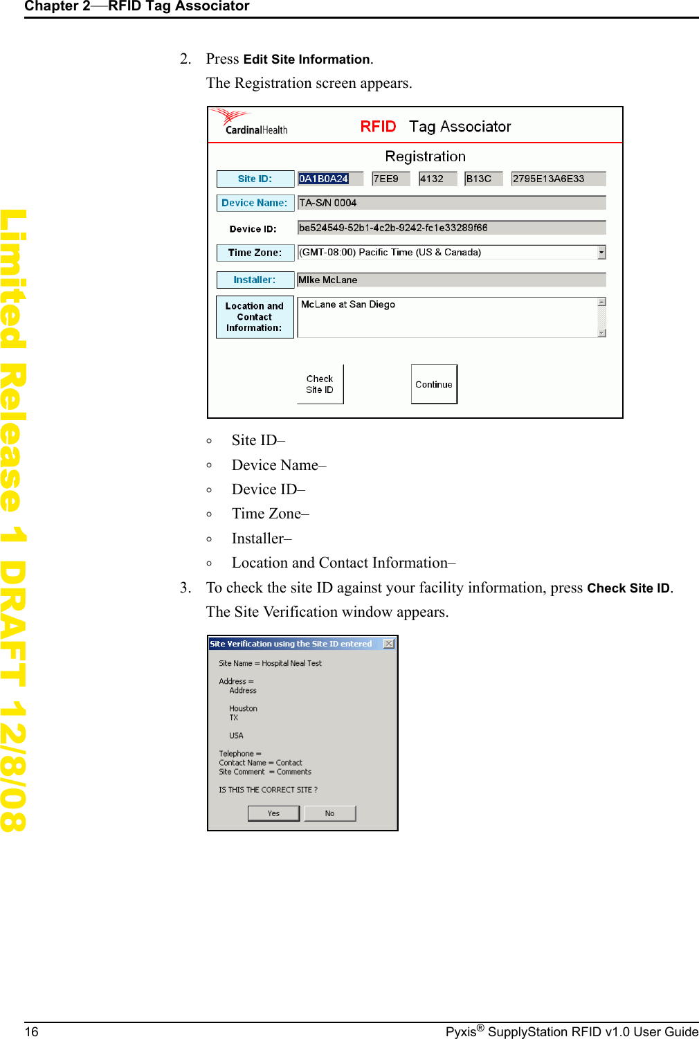 Chapter 2&mdash;RFID Tag Associator16 Pyxis&reg; SupplyStation RFID v1.0 User GuideLimited Release 1 DRAFT 12/8/082. Press Edit Site Information.The Registration screen appears.&deg;Site ID&ndash;&deg;Device Name&ndash;&deg;Device ID&ndash;&deg;Time Zone&ndash;&deg;Installer&ndash;&deg;Location and Contact Information&ndash;3. To check the site ID against your facility information, press Check Site ID.The Site Verification window appears.