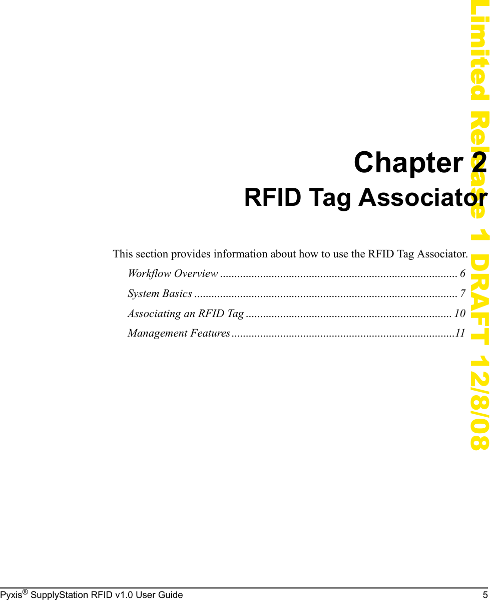 Pyxis&reg; SupplyStation RFID v1.0 User Guide 5Limited Release 1 DRAFT 12/8/08Chapter 2RFID Tag AssociatorThis section provides information about how to use the RFID Tag Associator.Workflow Overview ................................................................................... 6System Basics ............................................................................................ 7Associating an RFID Tag ........................................................................ 10Management Features..............................................................................11
