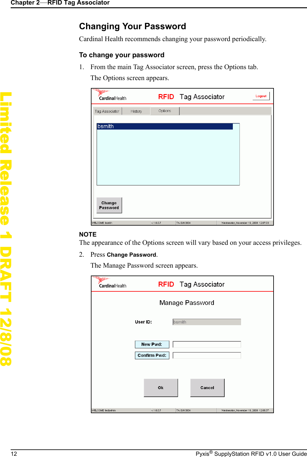 Chapter 2&mdash;RFID Tag Associator12 Pyxis&reg; SupplyStation RFID v1.0 User GuideLimited Release 1 DRAFT 12/8/08Changing Your PasswordCardinal Health recommends changing your password periodically.To change your password1. From the main Tag Associator screen, press the Options tab.The Options screen appears.NOTEThe appearance of the Options screen will vary based on your access privileges.2. Press Change Password.The Manage Password screen appears.