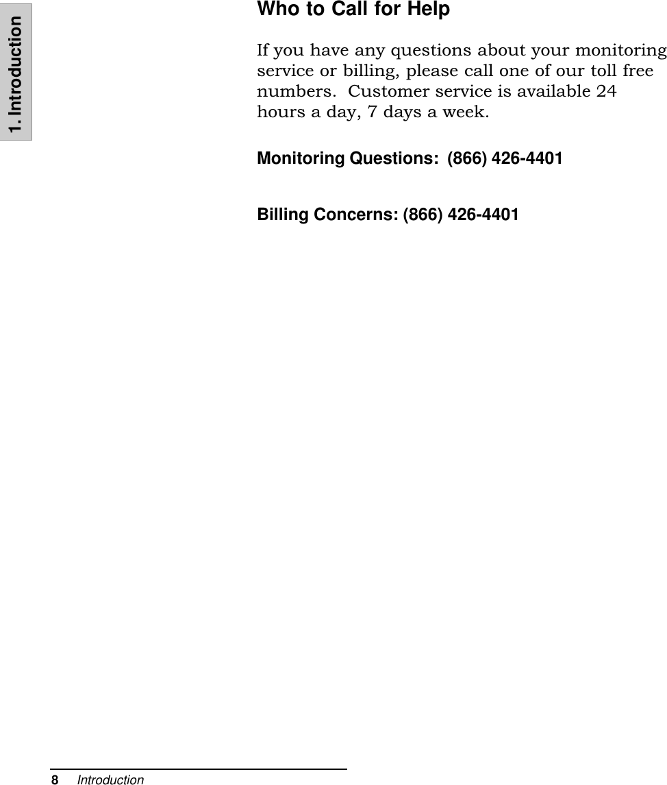 8     Introduction1. IntroductionWho to Call for HelpIf you have any questions about your monitoringservice or billing, please call one of our toll freenumbers.  Customer service is available 24hours a day, 7 days a week.Monitoring Questions:  (866) 426-4401Billing Concerns: (866) 426-4401