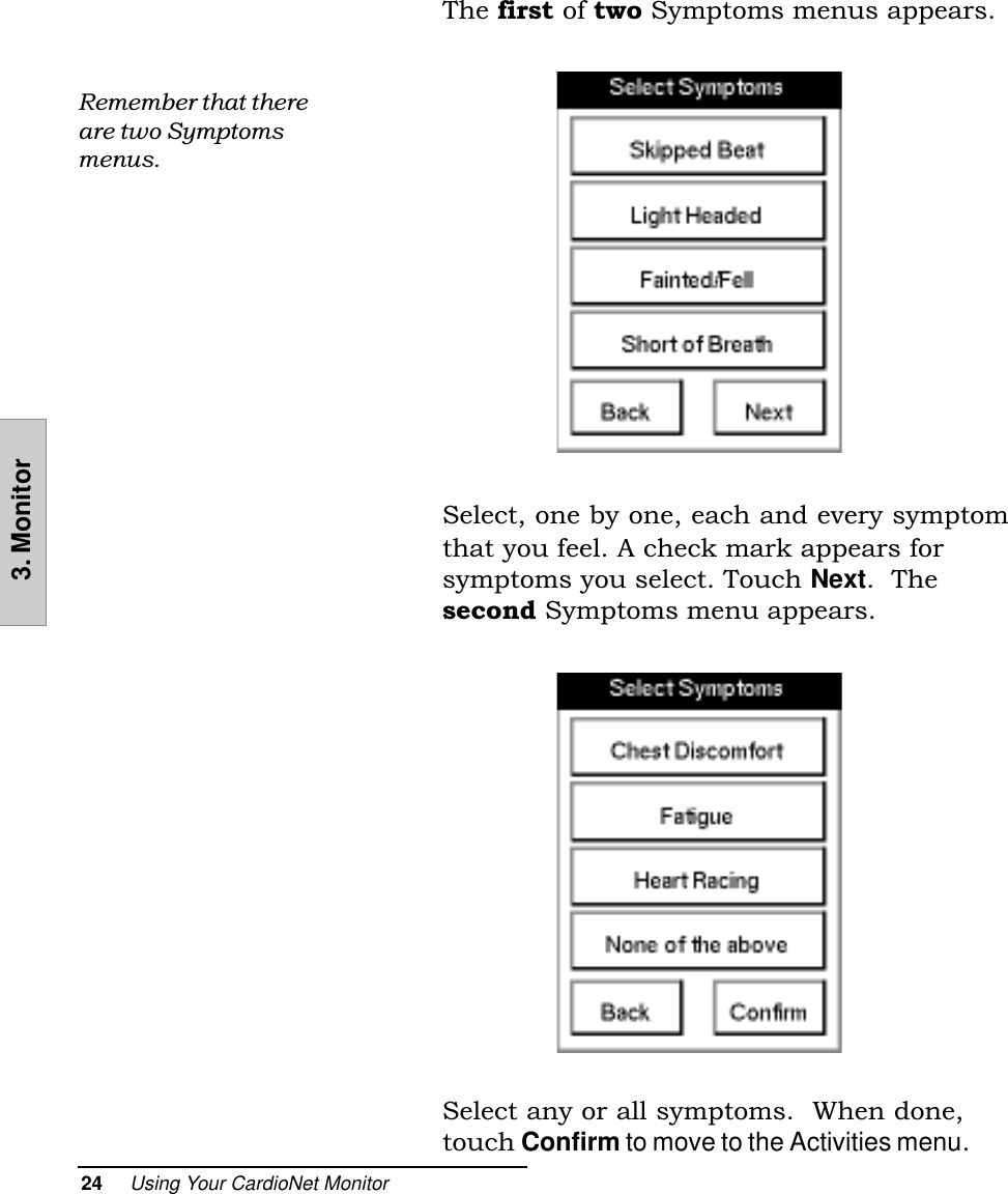 24     Using Your CardioNet Monitor3. MonitorThe first of two Symptoms menus appears.Select, one by one, each and every symptomthat you feel. A check mark appears forsymptoms you select. Touch Next.  Thesecond Symptoms menu appears.Select any or all symptoms.  When done,touch Confirm to move to the Activities menu.Remember that thereare two Symptomsmenus.