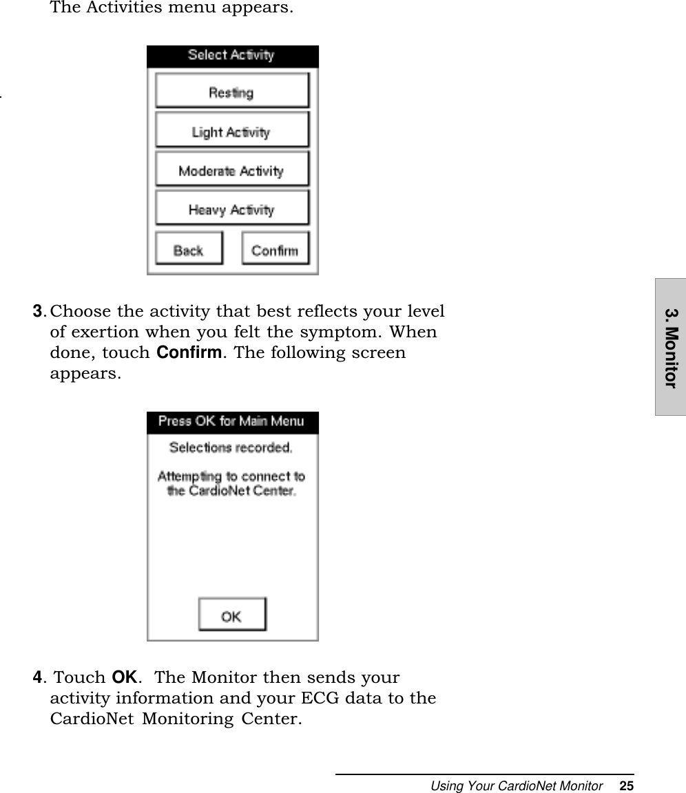 Using Your CardioNet Monitor     253. MonitorThe Activities menu appears.3. Choose the activity that best reflects your levelof exertion when you felt the symptom. Whendone, touch Confirm. The following screenappears.4. Touch OK.  The Monitor then sends youractivity information and your ECG data to theCardioNet  Monitoring  Center.