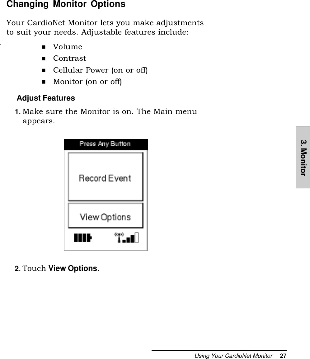 Using Your CardioNet Monitor     273. MonitorChanging Monitor OptionsYour CardioNet Monitor lets you make adjustmentsto suit your needs. Adjustable features include:  n Volume  n Contrast  n Cellular Power (on or off)  n Monitor (on or off) Adjust Features1. Make sure the Monitor is on. The Main menuappears.2. Touch View Options.
