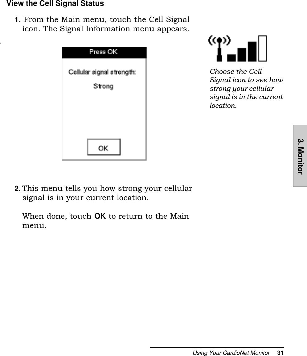 Using Your CardioNet Monitor     313. MonitorView the Cell Signal Status1. From the Main menu, touch the Cell Signalicon. The Signal Information menu appears.2. This menu tells you how strong your cellularsignal is in your current location.When done, touch OK to return to the Mainmenu.Choose the CellSignal icon to see howstrong your cellularsignal is in the currentlocation.