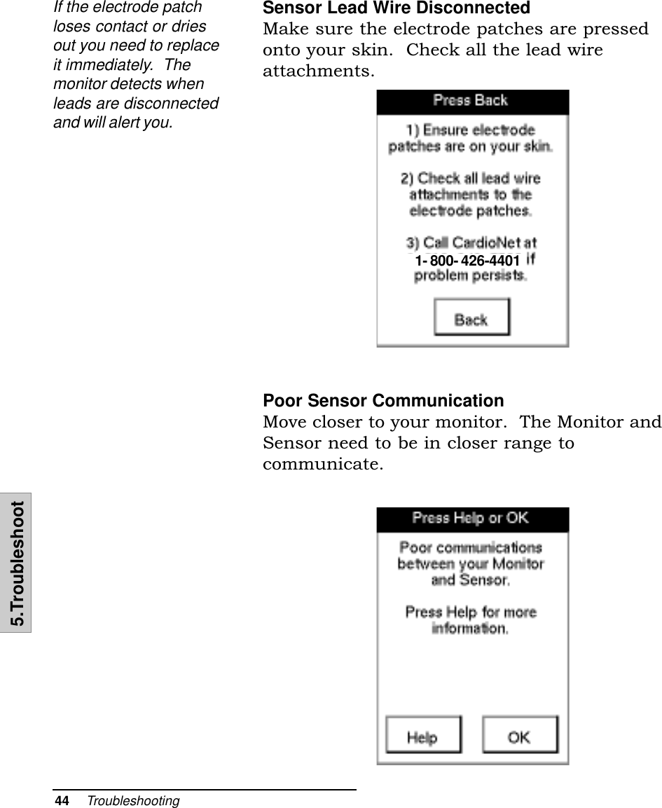 44    Troubleshooting5.TroubleshootSensor Lead Wire DisconnectedMake sure the electrode patches are pressedonto your skin.  Check all the lead wireattachments.Poor Sensor CommunicationMove closer to your monitor.  The Monitor andSensor need to be in closer range tocommunicate.1- 800- 426-4401If the electrode patchloses contact or driesout you need to replaceit immediately.  Themonitor detects whenleads are disconnectedand will alert you.