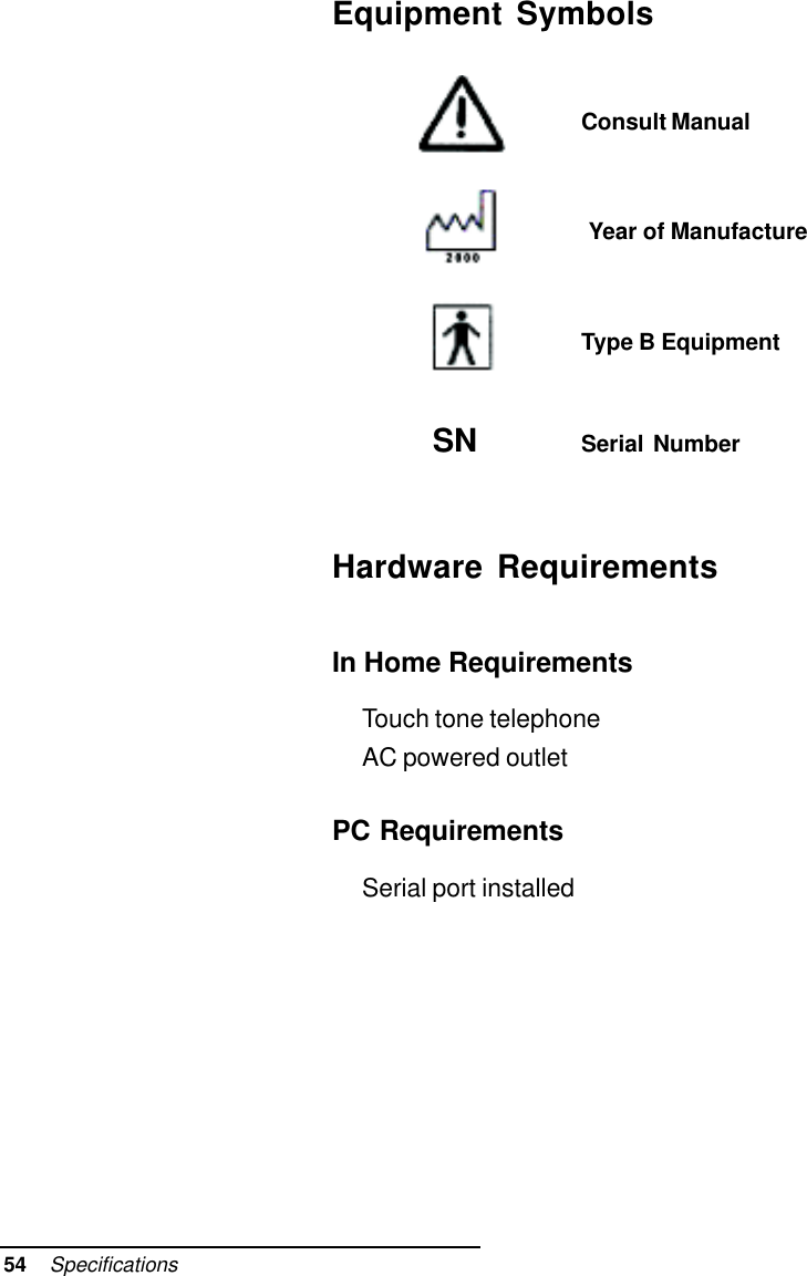 54    SpecificationsEquipment SymbolsConsult Manual Year of ManufactureType B Equipment  SN Serial NumberHardware RequirementsIn Home RequirementsTouch tone telephoneAC powered outletPC RequirementsSerial port installed