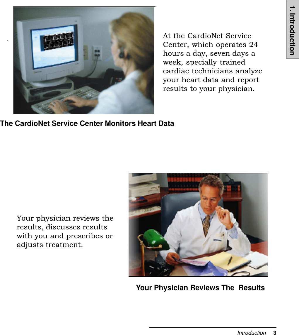 Introduction     31. IntroductionThe CardioNet Service Center Monitors Heart DataAt the CardioNet ServiceCenter, which operates 24hours a day, seven days aweek, specially trainedcardiac technicians analyzeyour heart data and reportresults to your physician.Your Physician Reviews The  ResultsYour physician reviews theresults, discusses resultswith you and prescribes oradjusts treatment.