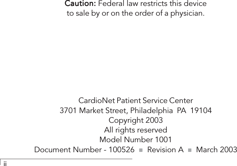 iiCaution:Caution:Caution:Caution:Caution: Federal law restricts this deviceto sale by or on the order of a physician.CardioNet Patient Service Center3701 Market Street, Philadelphia  PA  19104Copyright 2003All rights reservedModel Number 1001Document Number - 100526  !!!!!      Revision A  !!!!!      March 2003