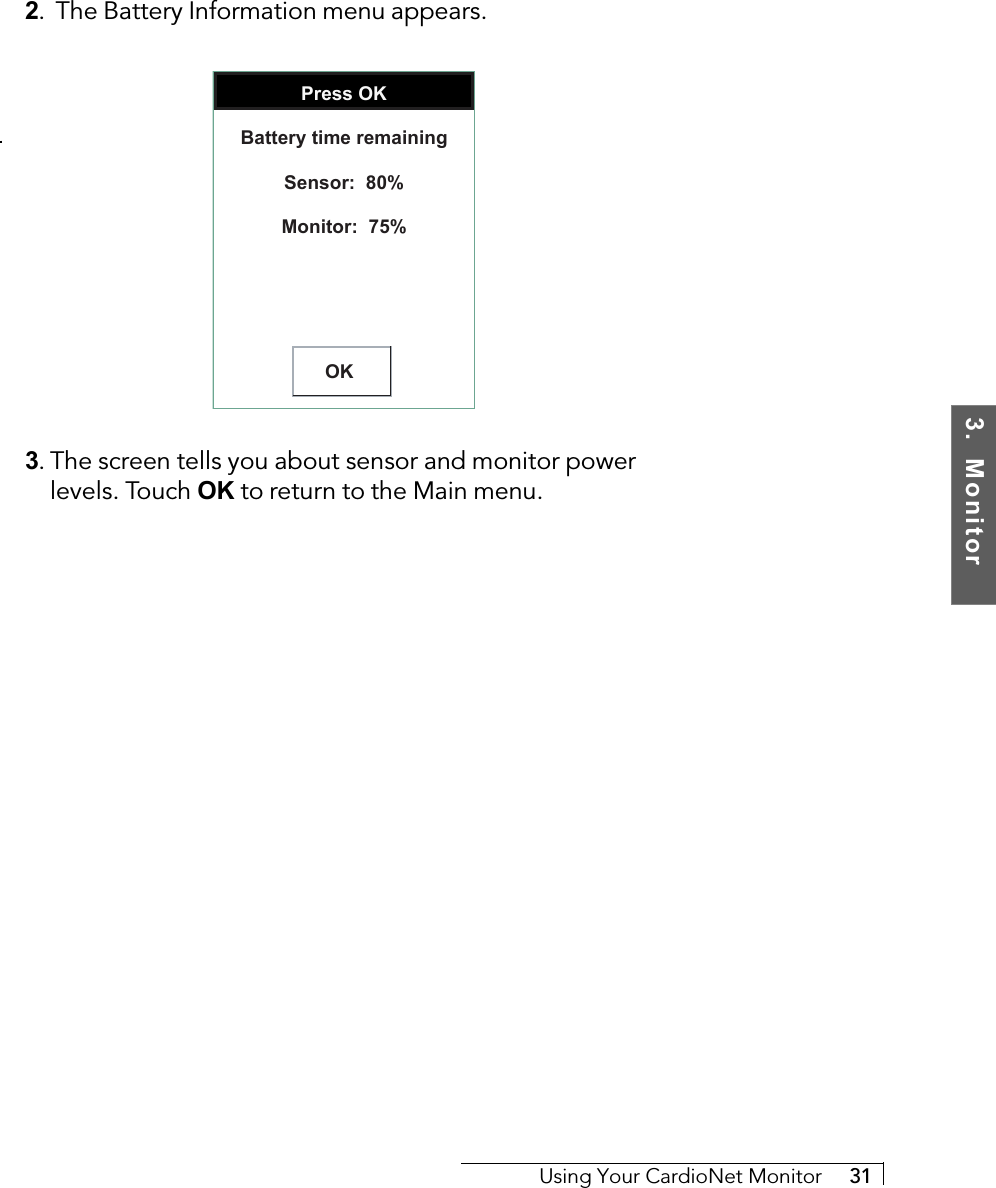 3.  MonitorUsing Your CardioNet Monitor     312.  The Battery Information menu appears.Press OKOKBattery time remainingSensor:  80%Monitor:  75%3. The screen tells you about sensor and monitor powerlevels. Touch OK to return to the Main menu.