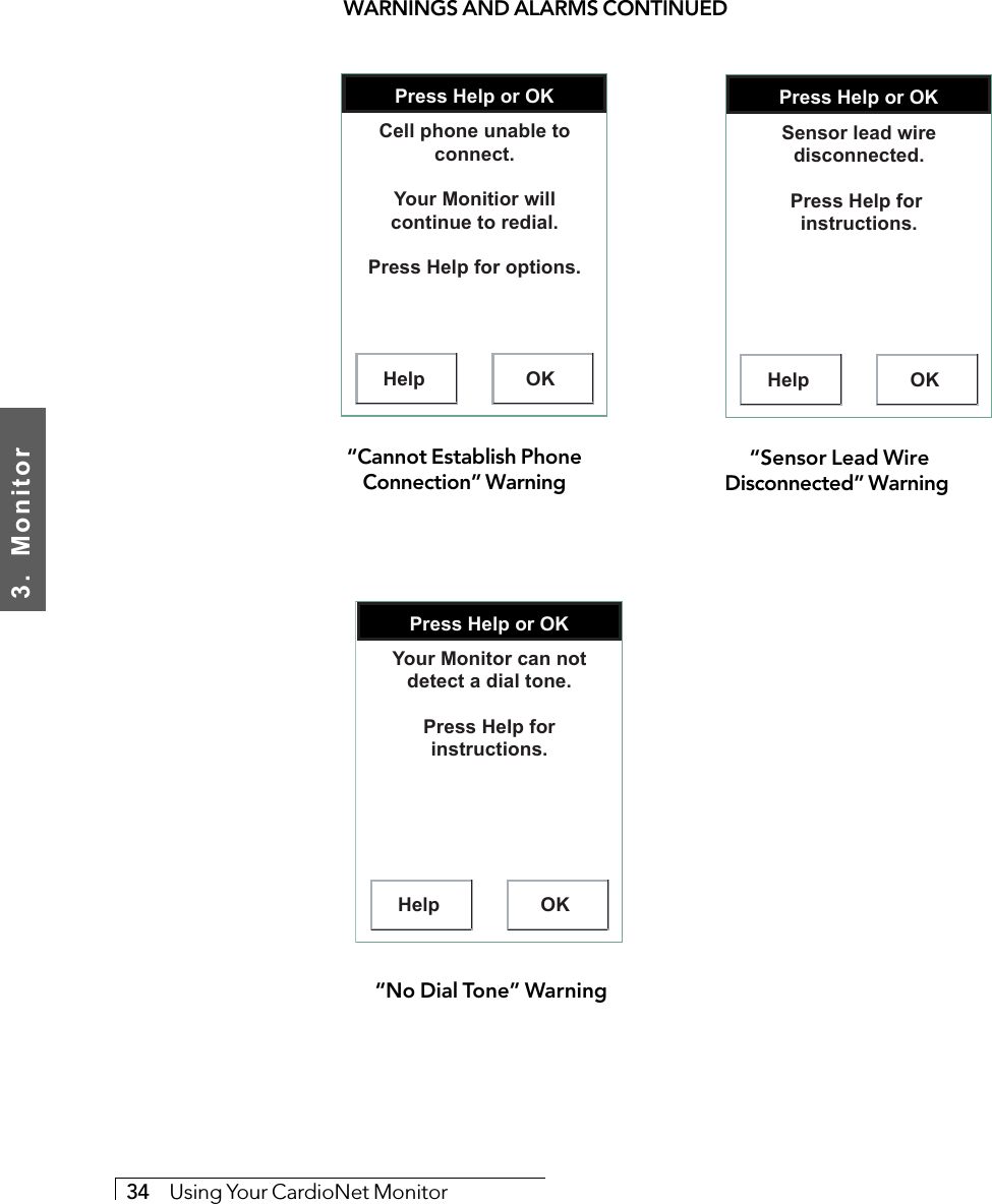 3.  Monitor34     Using Your CardioNet MonitorWARNINGS AND ALARMS CONTINUEDPress Help or OKHelp OKCell phone unable to connect.Your Monitior will continue to redial.Press Help for options.“Cannot Establish PhoneConnection” WarningPress Help or OKHelp OKSensor lead wire disconnected.Press Help for  instructions. “Sensor Lead WireDisconnected” WarningPress Help or OKHelp OKYour Monitor can not detect a dial tone.Press Help for instructions. “No Dial Tone” Warning
