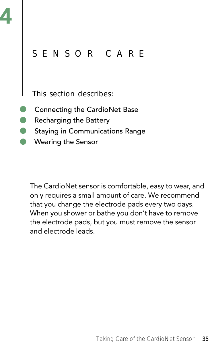 Taking Care of the CardioNet Sensor     35The CardioNet sensor is comfortable, easy to wear, andonly requires a small amount of care. We recommendthat you change the electrode pads every two days.When you shower or bathe you don’t have to removethe electrode pads, but you must remove the sensorand electrode leads.4&quot; Connecting the CardioNet Base&quot; Recharging the Battery&quot; Staying in Communications Range&quot; Wearing the SensorSENSOR CAREThis section describes: