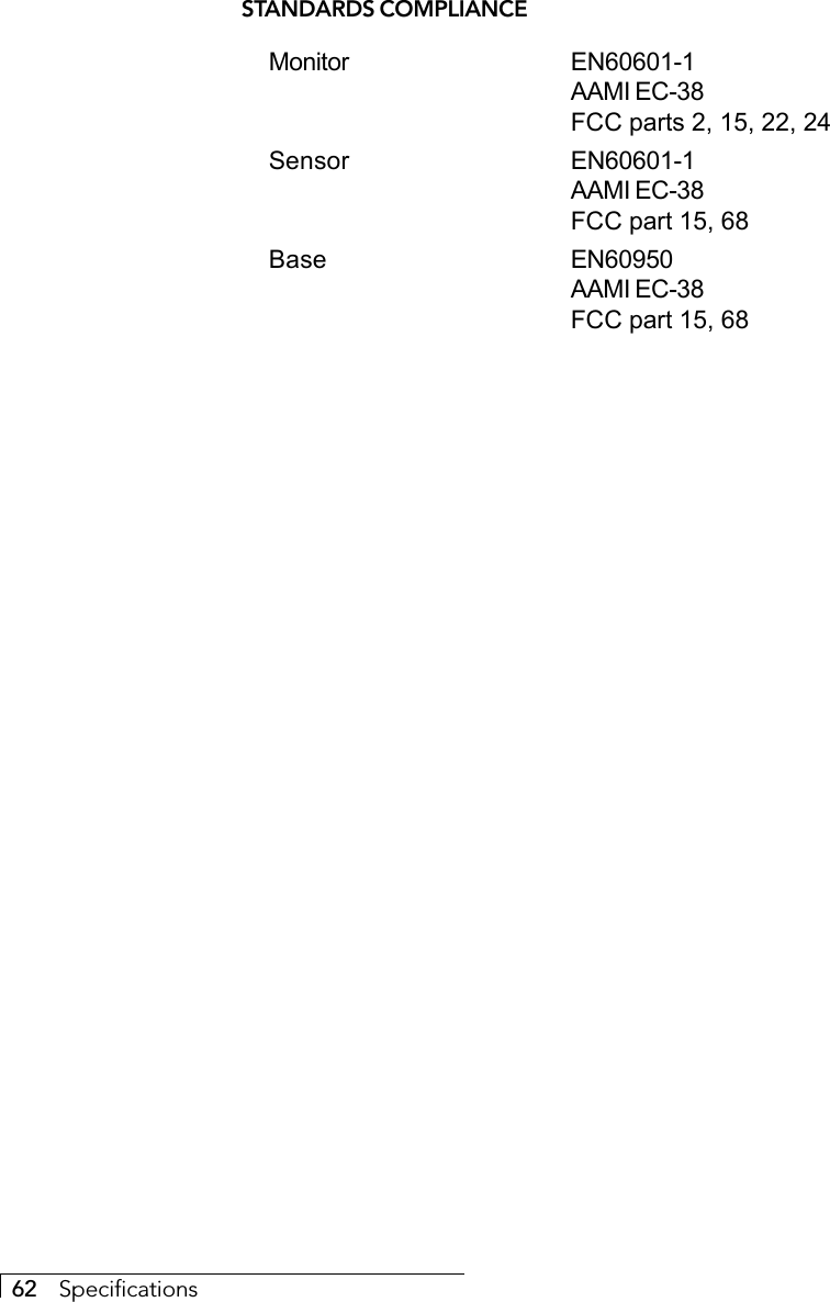 62     SpecificationsSTANDARDS COMPLIANCEMonitor EN60601-1AAMI EC-38FCC parts 2, 15, 22, 24Sensor EN60601-1AAMI EC-38FCC part 15, 68Base EN60950AAMI EC-38FCC part 15, 68