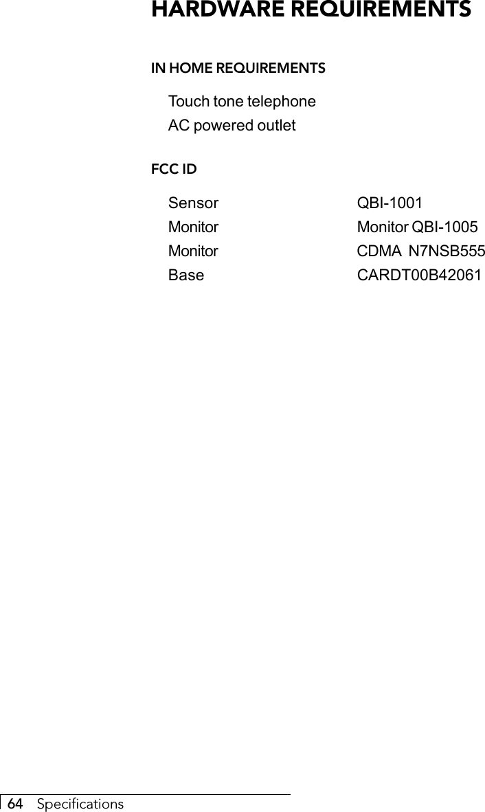 64     SpecificationsHARDWARE REQUIREMENTSIN HOME REQUIREMENTSTouch tone telephoneAC powered outletFCC IDSensor QBI-1001Monitor Monitor QBI-1005Monitor CDMA N7NSB555Base CARDT00B42061