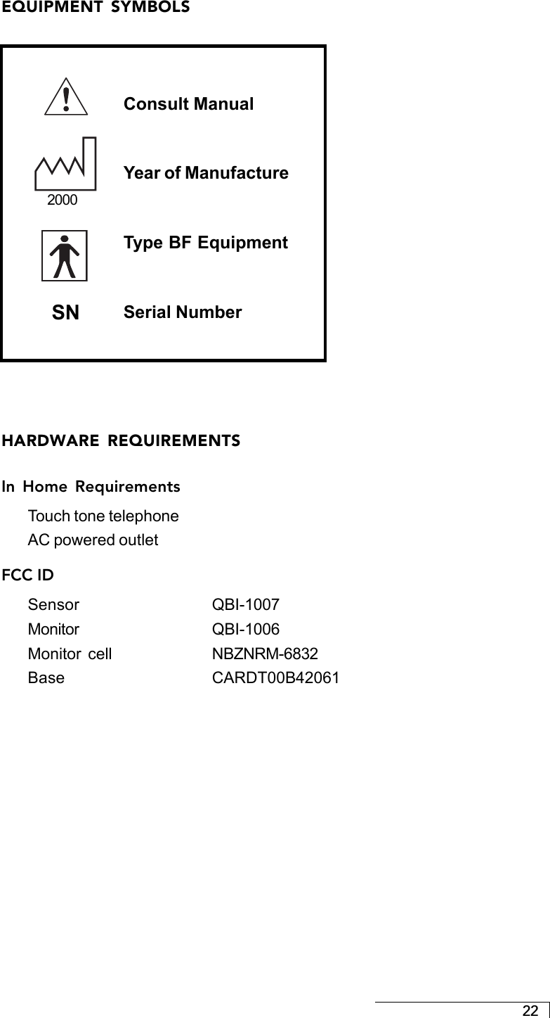 22EQUIPMENT SYMBOLSSNConsult ManualYear of ManufactureType BF EquipmentSerial Number2000HARDWARE REQUIREMENTSIn Home RequirementsTouch tone telephoneAC powered outletFCC IDSensor QBI-1007Monitor QBI-1006Monitor  cell NBZNRM-6832Base CARDT00B42061