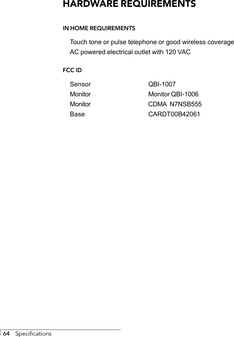 64     SpecificationsHARDWARE REQUIREMENTSIN HOME REQUIREMENTSTouch tone or pulse telephone or good wireless coverageAC powered electrical outlet with 120 VACFCC IDSensor QBI-1007Monitor Monitor QBI-1006Monitor CDMA N7NSB555Base CARDT00B42061