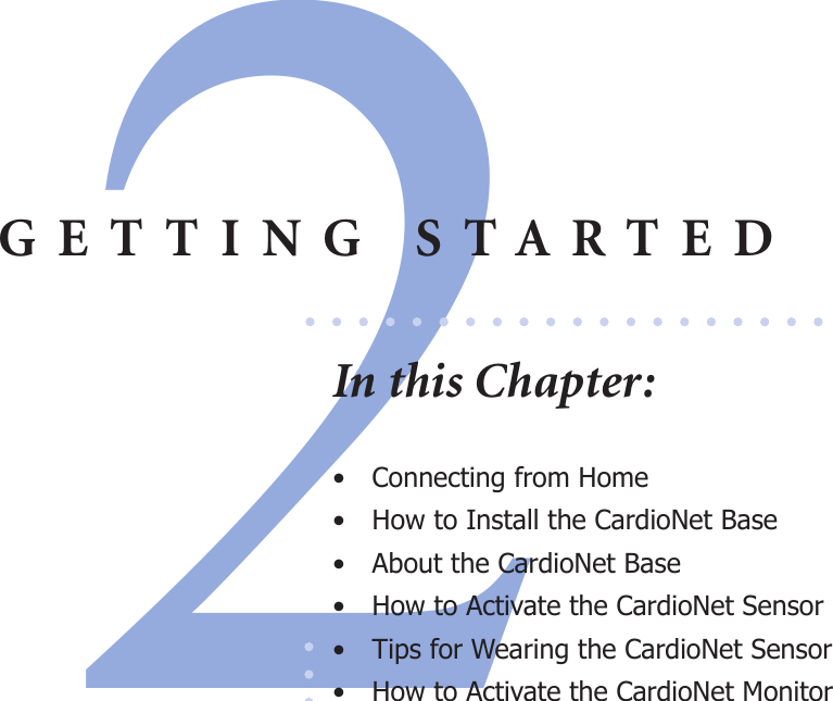 2GETTING STARTEDIn this Chapter:•  Connecting from Home•  How to Install the CardioNet Base•  About the CardioNet Base•  How to Activate the CardioNet Sensor •  Tips for Wearing the CardioNet Sensor•  How to Activate the CardioNet Monitor