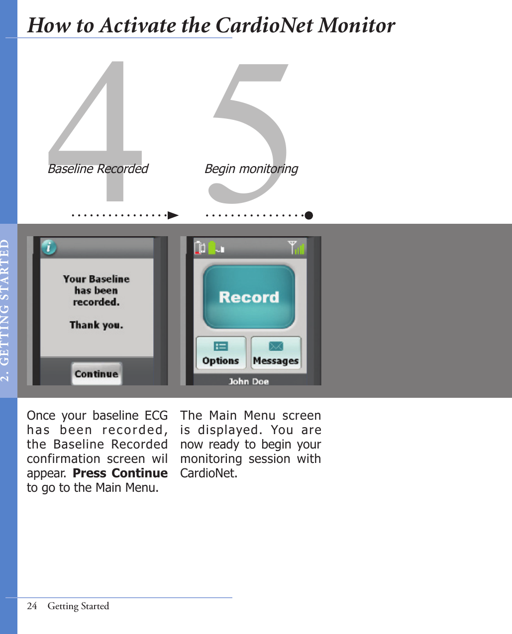 4 5Once  your  baseline  ECG h a s   b e e n   r e co r d e d , the  Baseline  Recorded confirmation  screen  wil appear.  Press  Continue to go to the Main Menu. The  Main  Menu  screen is  displayed.  You  are now  ready to  begin your monitoring  session  with CardioNet. Baseline Recorded Begin monitoring24  Getting StartedHow to Activate the CardioNet Monitor2 .  G ET TI NG  STA R TED